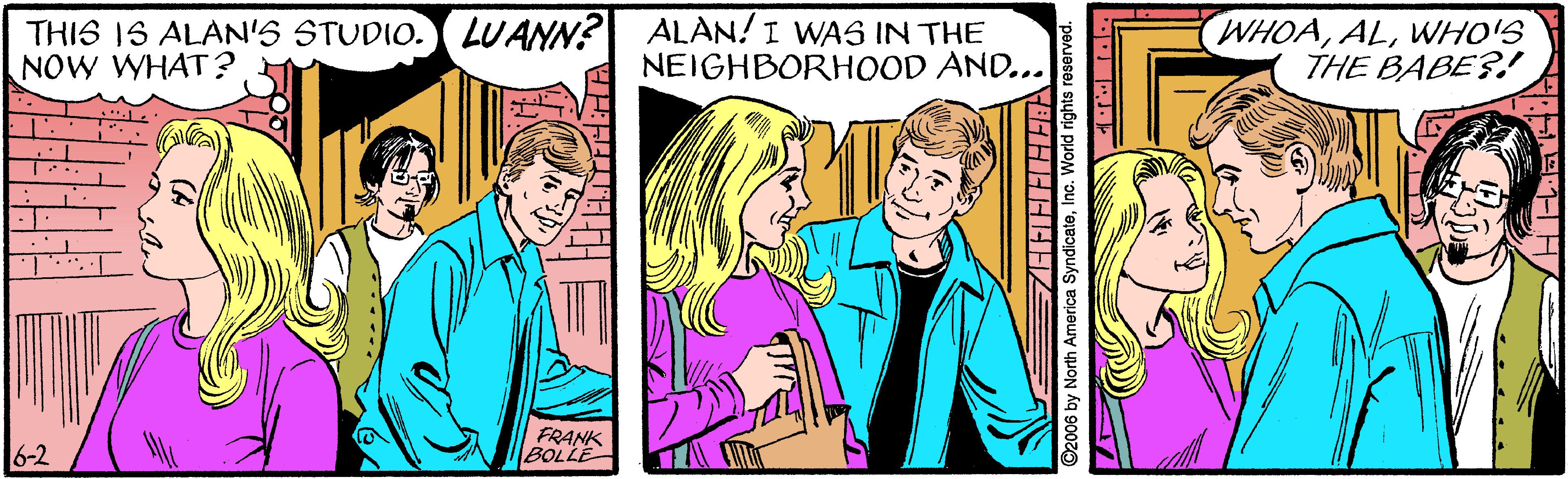 Adaptation OCR: THIS IS ALAN'S STUDIO. LUANN? ALAN!I WAS IN THE NOW WHAT? WHOAWHO'S THE BABE?! NEIGHBORHOOD AND... 6-2 FRANK BOLLE 2006 by North America SyndicateInc. World rights reserved. THIS IS ALAN'S STUDIO. LUANN? ALAN!I WAS IN THE NOW WHAT? WHOAWHO'S THE BABE?! NEIGHBORHOOD AND... 6-2 FRANK BOLLE 2006 by North America SyndicateInc. World rights reserved.