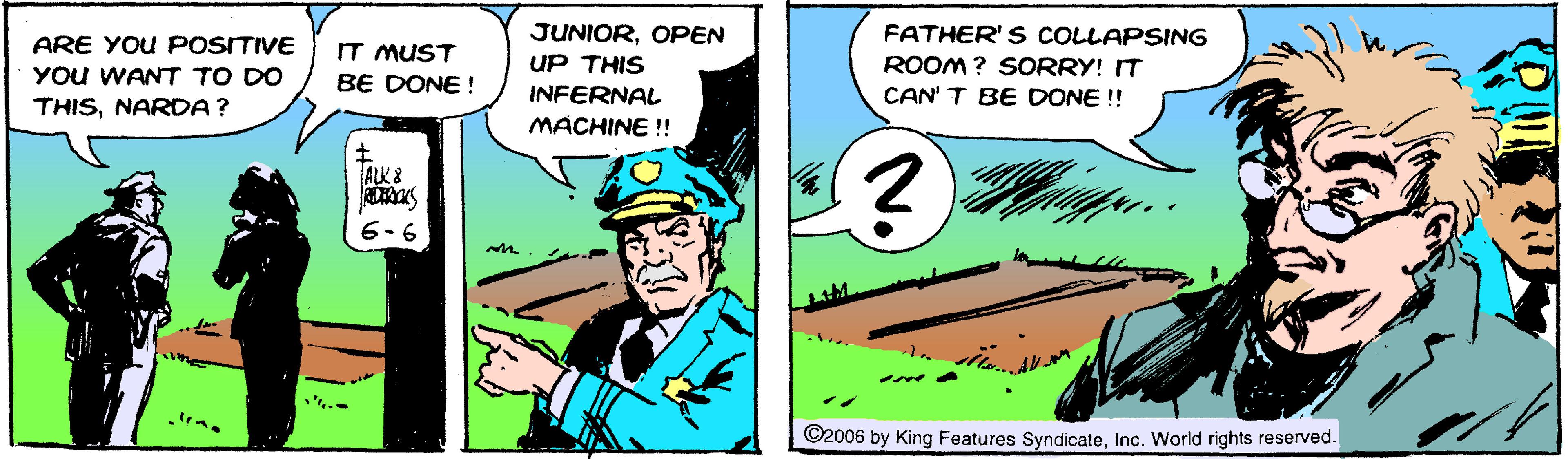 Humour OCR: JUNIOROPEN FATHER' S COLLAPSING ARE YOU POSITIVE YOu WANT TO DO IT MUST BE DONE! UP THIS ROOM ? SORRY! IT CAN' T BE DONE !! INFERNAL THISNARDA? MACHINE !! ALK& 6-6 ©2006 by King Features SyndicateInc. World rights reserved. JUNIOROPEN FATHER' S COLLAPSING ARE YOU POSITIVE YOu WANT TO DO IT MUST BE DONE! UP THIS ROOM ? SORRY! IT CAN' T BE DONE !! INFERNAL THISNARDA? MACHINE !! ALK& 6-6 ©2006 by King Features SyndicateInc. World rights reserved.