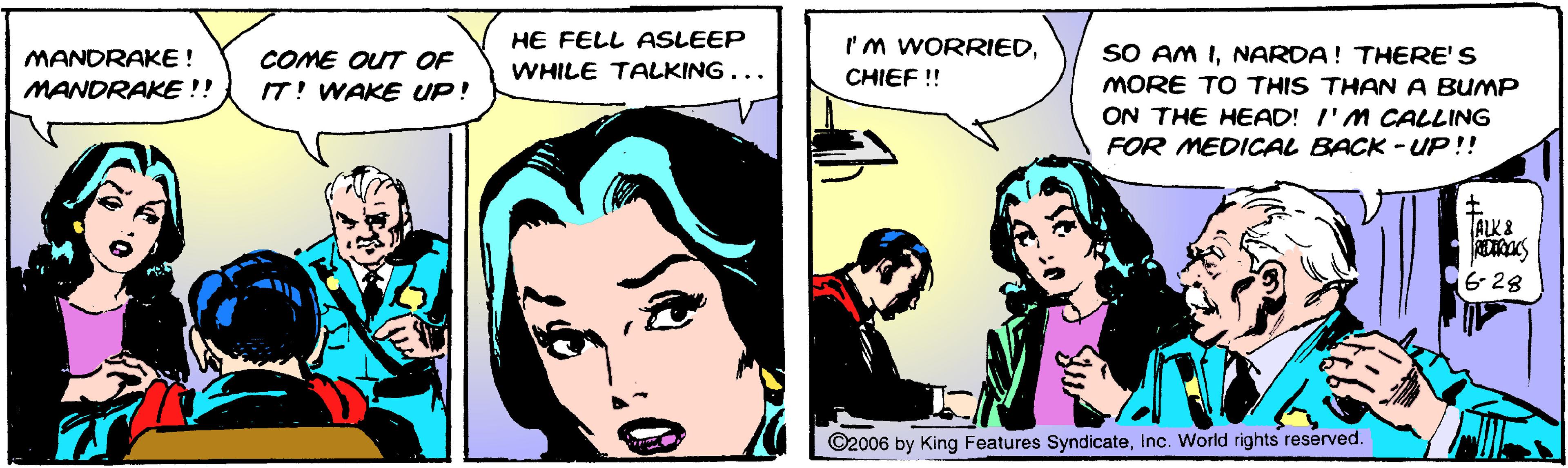 Line OCR: HE FELL ASLEEP I'm WORRIEDNARDA! THERE'S MORE TO THIS THANA BUMP ON THE HEAD! I'M CALLING FOR MEDICAL BACK - UP!! COME OUT OF IT! WAKE UP! MANDRAKE ! WHILE TALKING... CHIEF !! MANDRAKE!! ALK 8 628 ©2006 by King Features SyndicateInc. World rights reserved. HE FELL ASLEEP I'm WORRIEDSO AM INARDA! THERE'S MORE TO THIS THANA BUMP ON THE HEAD! I'M CALLING FOR MEDICAL BACK - UP!! COME OUT OF IT! WAKE UP! MANDRAKE ! WHILE TALKING... CHIEF !! MANDRAKE!! ALK 8 628 ©2006 by King Features SyndicateInc. World rights reserved.