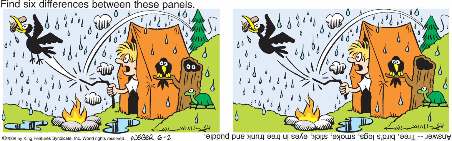 Plant OCR: Find six differences between these panels. ©2006 by King Features SyndicateInc. World rights reserved. WELER 6-2 Answer- Treeeyes in tree trunk and puddle. Find six differences between these panels. ©2006 by King Features SyndicateInc. World rights reserved. WELER 6-2 Answer- Treebird's legseyes in tree trunk and puddle.