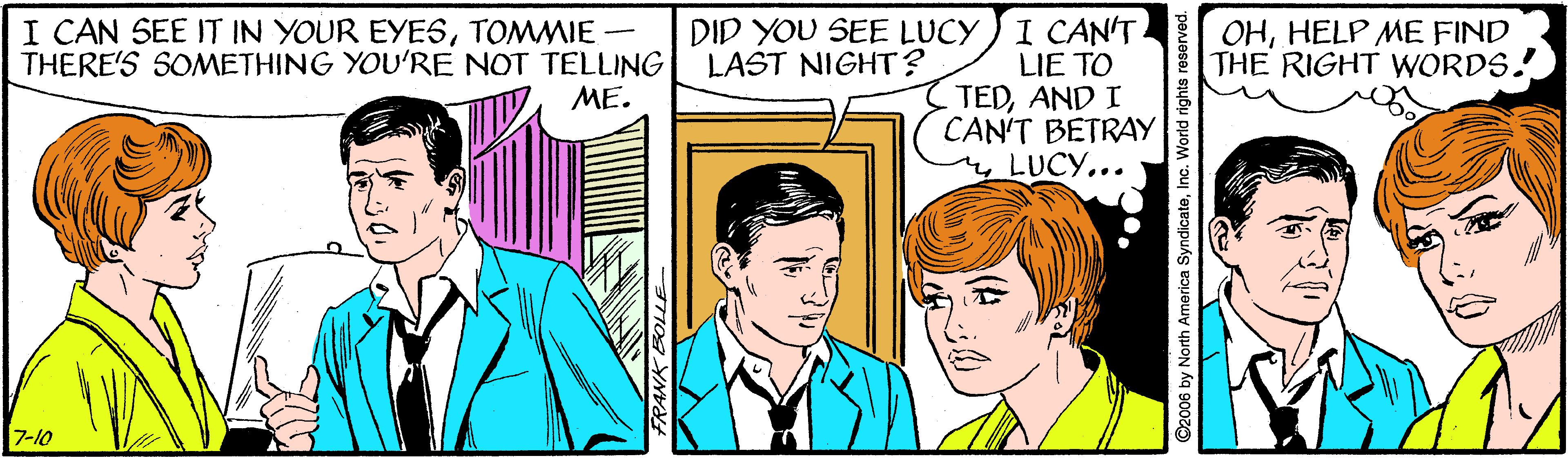 Font OCR: I CAN SEE IT IN YOUR EYESTOMMIE - THERE'S SOMETHING YOU'RE NOT TELLING ME. I CAN'T- LIE TO TEDAND I CAN'T BETRAY LUCY... DID YOU SEE LUCY LAST NIGHT? OHHELP MME FIND THE RIGHT WORDS. 7-10 ©2006 by North America SyndicateInc. World rights reserve I CAN SEE IT IN YOUR EYESTOMMIE - THERE'S SOMETHING YOU'RE NOT TELLING ME. I CAN'T- LIE TO TEDAND I CAN'T BETRAY LUCY... DID YOU SEE LUCY LAST NIGHT? OHHELP MME FIND THE RIGHT WORDS. 7-10 ©2006 by North America SyndicateInc. World rights reserve