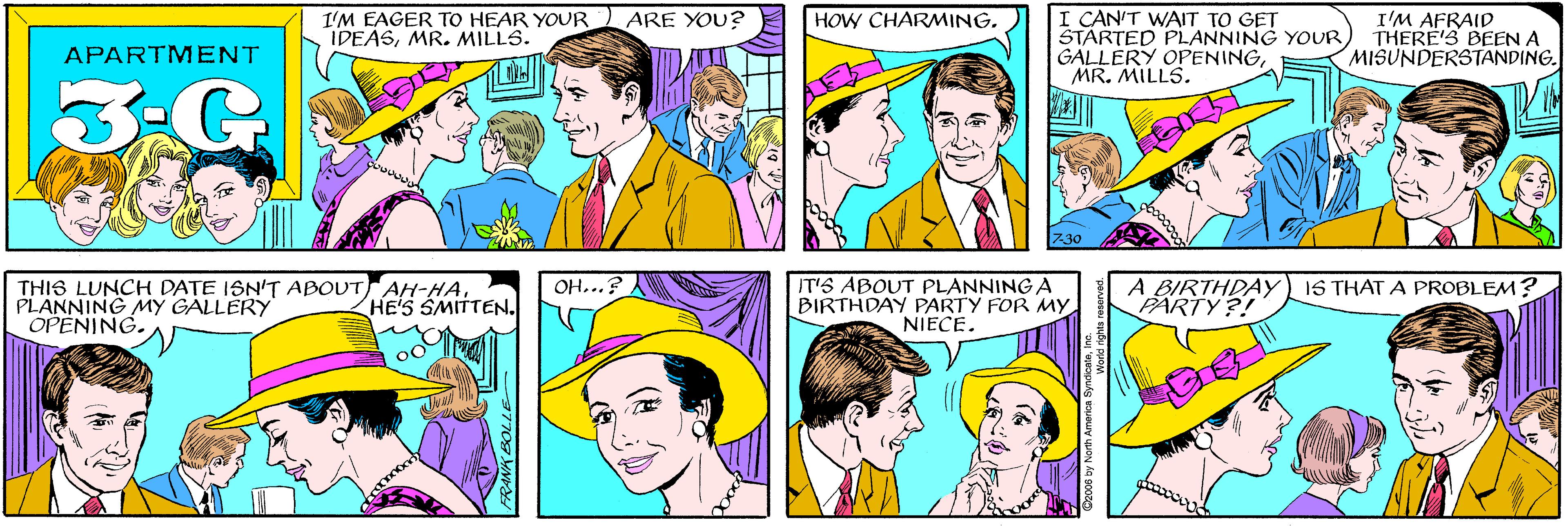 Human OCR: ARE YOU? I'M EAGER TO HEAR YOUR IDEASMR. MILLS. HOW CHARMING. APARTMENT I CAN'T WAIT TO GET STARTED PLANNING YOUR GALLERY OPENINGMR. MILLS. I'M AFRAID THERE'S BEEN A MISUNDERSTANDING. THIS LUNCH DATE ISN'T ABOUT AH-HAPLANNING MY GALLERY OPENING. HE'S SMITTEN. 730 IT'S ABOUT PLANNING A BIRTHDAY PARTY FOR MY NIECE. A BIRTHDAY PARTY?! IS THAT A PROBLEM? C2006 by Narth America SyndicaleARE YOU? I'M EAGER TO HEAR YOUR IDEASMR. MILLS. HOW CHARMING. APARTMENT I CAN'T WAIT TO GET STARTED PLANNING YOUR GALLERY OPENINGMR. MILLS. I'M AFRAID THERE'S BEEN A MISUNDERSTANDING. THIS LUNCH DATE ISN'T ABOUT AH-HAPLANNING MY GALLERY OPENING. HE'S SMITTEN. 730 IT'S ABOUT PLANNING A BIRTHDAY PARTY FOR MY NIECE. A BIRTHDAY PARTY?! IS THAT A PROBLEM? C2006 by Narth America Syndicale