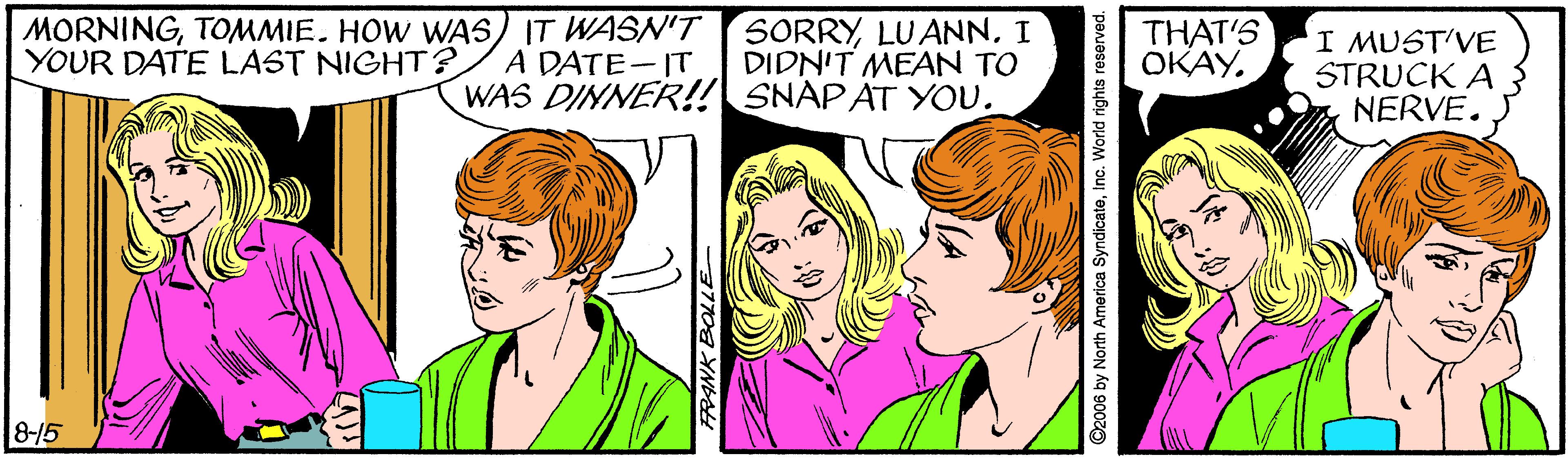 Organism OCR: MORNINGTOMMIE. HOW WAS) IT WASN'T YOUR DATE LAST NIGHT ? SORRYI DIDN'T MEAN TO WAS DINNER!! SNAPAT YOU. THAT'S OKAY. I MUST'VE STRUCK A NERVE. A DATE-IT 8-/5 ©2006 by North America SyndicateInc. World rights reserved. MORNINGTOMMIE. HOW WAS) IT WASN'T YOUR DATE LAST NIGHT ? SORRYI DIDN'T MEAN TO WAS DINNER!! SNAPAT YOU. THAT'S OKAY. I MUST'VE STRUCK A NERVE. A DATE-IT 8-/5 ©2006 by North America SyndicateInc. World rights reserved.