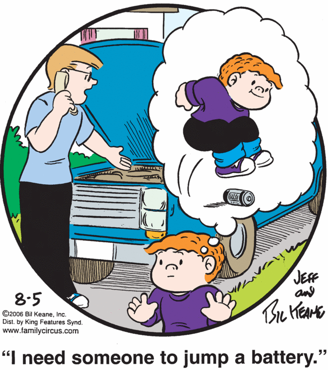 Organism OCR: JEFF and 8-5 ©2006 Bil KeaneInc. Dist. by King Features Synd. www.familycircus.com "I need someone to jump a battery. JEFF and 8-5 ©2006 Bil KeaneInc. Dist. by King Features Synd. www.familycircus.com "I need someone to jump a battery.