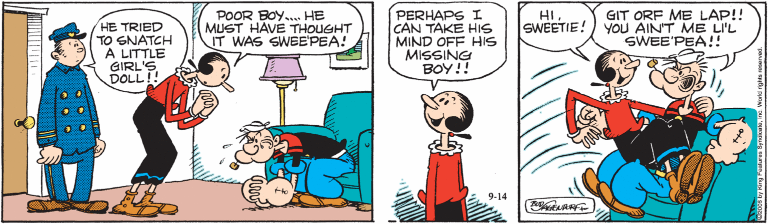 Art OCR: POOR BOY.." HI. SWEETIE! HE TRIED TO SNATCH A LITTLE GIRL'S DOLL!! HE MUST HAVE THOUGHT IT WAS SWEE'PEA! PERHAPS I CAN TAKE HIS MIND OFF HIS MISSING BOY!! GIT ORF ME LAP!! YOU AIN'T ME LI'L SWEE'PEA!! 9-14 POOR BOY.." HI. SWEETIE! HE TRIED TO SNATCH A LITTLE GIRL'S DOLL!! HE MUST HAVE THOUGHT IT WAS SWEE'PEA! PERHAPS I CAN TAKE HIS MIND OFF HIS MISSING BOY!! GIT ORF ME LAP!! YOU AIN'T ME LI'L SWEE'PEA!! 9-14