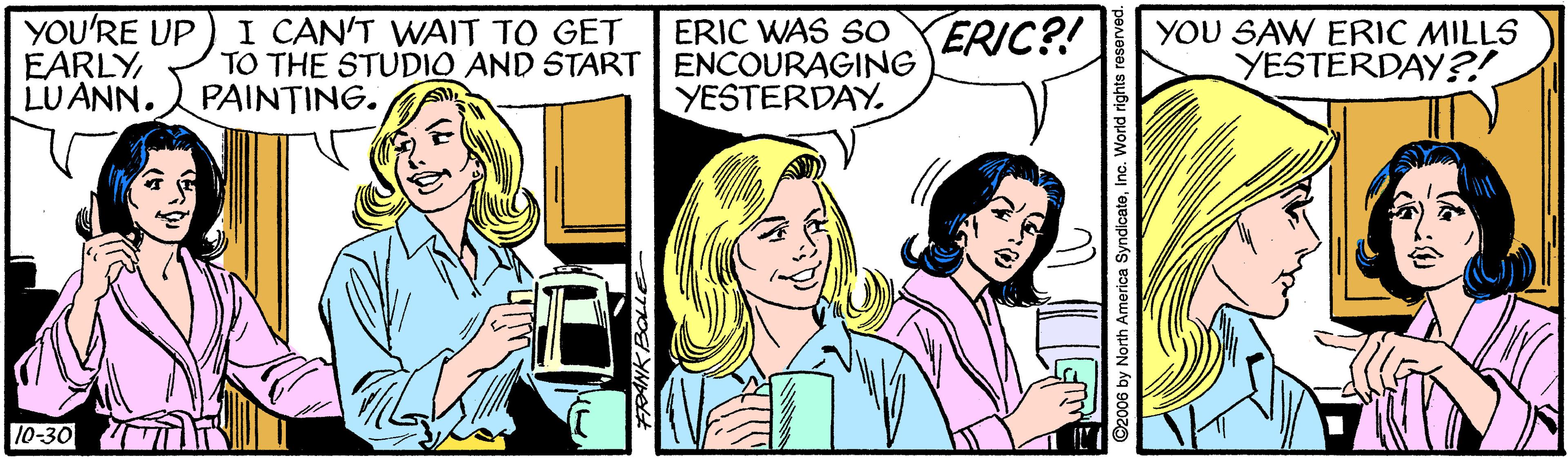 Line OCR: YOU'RE UP EARLY LUANN. I CAN'T WAIT TO GET TO THE STUDIIO AND START ENCOURAGING PAINTING. ERIC?! YOU SAW ERIC MILLS YESTERDAY?! ERIC WAS SO YESTERDAY. 10-30 NK BOLLE YOU'RE UP EARLY LUANN. I CAN'T WAIT TO GET TO THE STUDIIO AND START ENCOURAGING PAINTING. ERIC?! YOU SAW ERIC MILLS YESTERDAY?! ERIC WAS SO YESTERDAY. 10-30 NK BOLLE