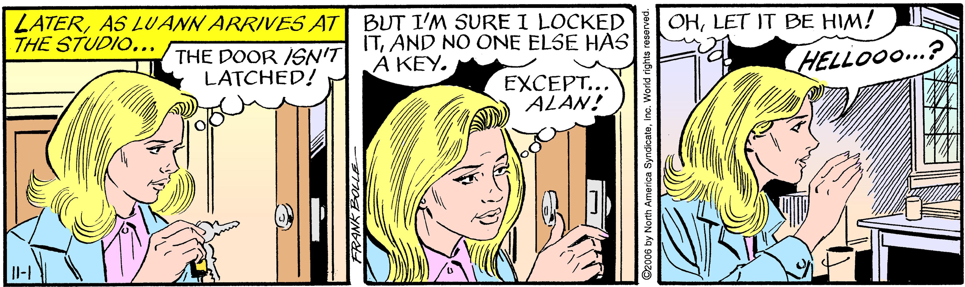 Gesture OCR: BUT I'M SURE I LOCKED ITAND NO ONE ELSE HAS A KEY. LATERAS LUANN ARRIVES AT THE STUDIO... OHLET IT BE HIM! THE DOOR ISN'T LATCHED! HELLOO..? EXCEPT... ALAN! Il-1 FRANK BOLLE ©2006 by North America SyndicateInc. World rig BUT I'M SURE I LOCKED ITAND NO ONE ELSE HAS A KEY. LATERAS LUANN ARRIVES AT THE STUDIO... OHLET IT BE HIM! THE DOOR ISN'T LATCHED! HELLOO..? EXCEPT... ALAN! Il-1 FRANK BOLLE ©2006 by North America SyndicateInc. World rig