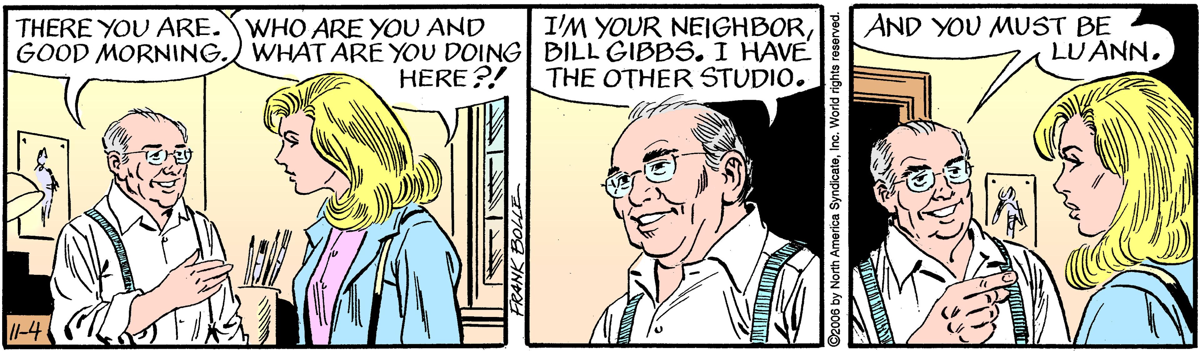 Line OCR: I'M YOUR NEIGHBORGOOD MORNING. WHAT ARE YOU DOING BILL GIBBS. I HAVE THE OTHER STUDIO. AND YOU MUST BE LU ANN. THERE YOU ARE.WHO ARE YOU AND HERE ?! -4 ©2006 by North America SyndicateInc. World rights rese I'M YOUR NEIGHBORGOOD MORNING. WHAT ARE YOU DOING BILL GIBBS. I HAVE THE OTHER STUDIO. AND YOU MUST BE LU ANN. THERE YOU ARE.WHO ARE YOU AND HERE ?! -4 ©2006 by North America SyndicateInc. World rights rese