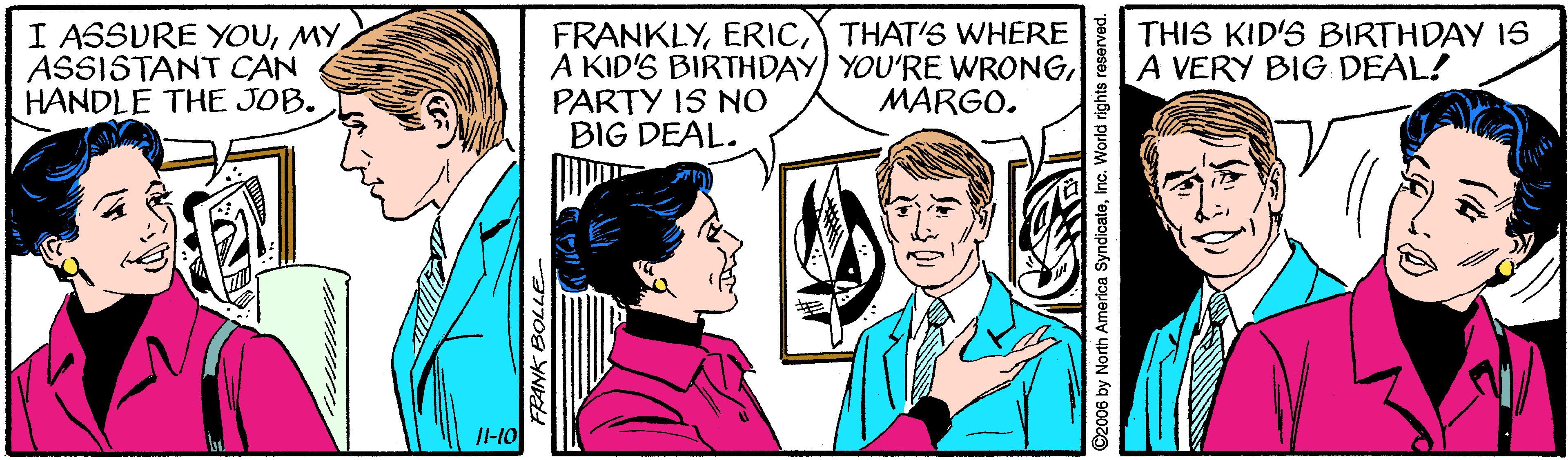 Adaptation OCR: I ASSURE YOUASSISTANT CAN HANDLE THE JOB. FRANKLYTHAT'S WHERE A KID'S BIRTHDAY) YOU'RE WRONGPARTY IS NO BIG DEAL. THIS KID'S BIRTHDAY IS A VERY BIG DEAL! MARGO. 97708 YN ©2006 by North America SyndicateWorld rights reserved. I ASSURE YOUASSISTANT CAN HANDLE THE JOB. FRANKLYTHAT'S WHERE A KID'S BIRTHDAY) YOU'RE WRONGPARTY IS NO BIG DEAL. THIS KID'S BIRTHDAY IS A VERY BIG DEAL! MARGO. 97708 YN ©2006 by North America SyndicateWorld rights reserved.