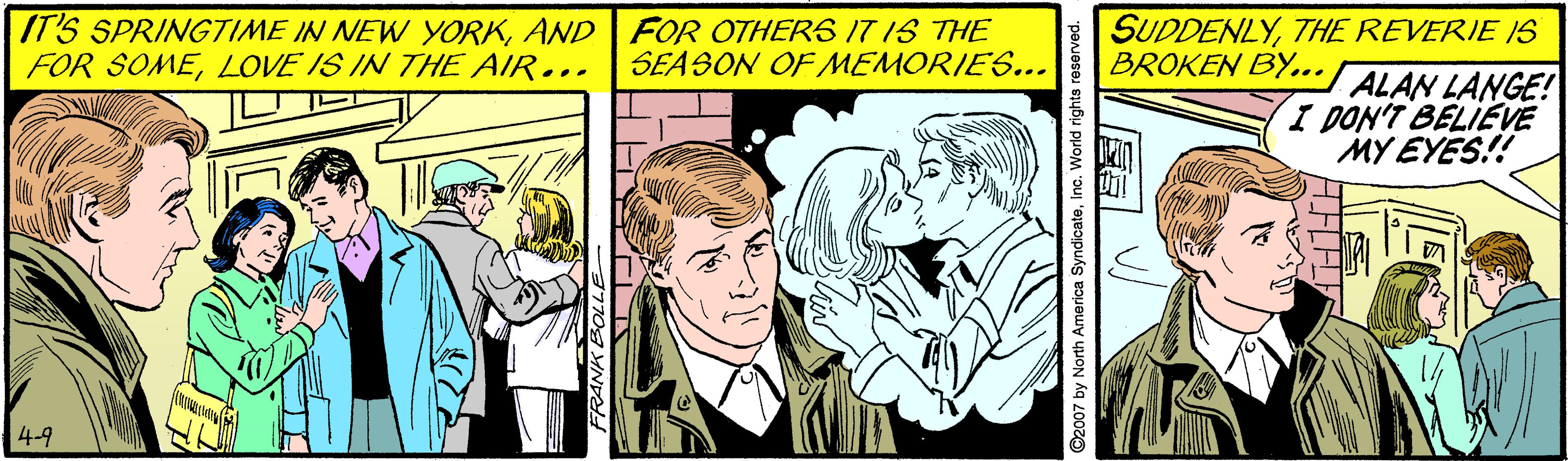 Comic book OCR: IT'S SPRINGTIME IN NEW YORKAND FOR OTHERS IT IS THE FOR SOMELOVE IS IN THE AIR... SUDDENLYTHE REVERIE S BROKEN BY... SEABON OF MEMORIES... ALAN LANGE! I DON'T BELIEVE MY EYES!! 4-9 O2007 by North America SyndicateInc. World rights reserved. IT'S SPRINGTIME IN NEW YORKAND FOR OTHERS IT IS THE FOR SOMELOVE IS IN THE AIR... SUDDENLYTHE REVERIE S BROKEN BY... SEABON OF MEMORIES... ALAN LANGE! I DON'T BELIEVE MY EYES!! 4-9 O2007 by North America SyndicateInc. World rights reserved.