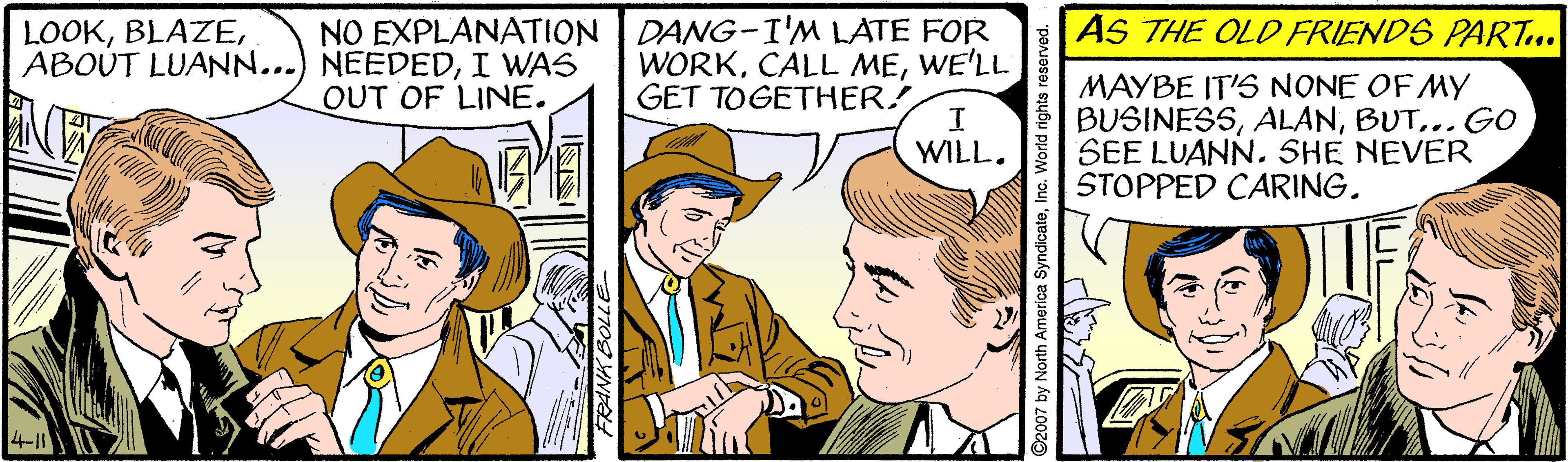 Interaction OCR: NO EXPLANATION DANG-I'M LATE FOR WORKWE'LL GET TOGETHER! AS THE OLD FRIENDS PART.. LOOKI WAS MAYBE IT'S NONE OF MY BUSINESS.. GO SEE LUANN. SHE NEVER STOPPED CARING. OUT OF LINE. WILL. 4-1 ©2007 by North America SyndicateNO EXPLANATION DANG-I'M LATE FOR WORKCALL MEWE'LL GET TOGETHER! AS THE OLD FRIENDS PART.. LOOKABOUT LUANN...) NEEDEDI WAS MAYBE IT'S NONE OF MY BUSINESS.. GO SEE LUANN. SHE NEVER STOPPED CARING. OUT OF LINE. WILL. 4-1 ©2007 by North America Syndicate