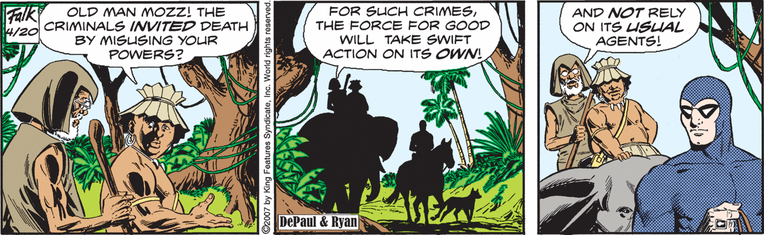 Art OCR: Falk FOR SUCH CRIMESOLD MAN MOZZ! THE 4/20 CRIMINALS INVITED DEATH BY MISUSING YOUR POWERS? AND NOT RELY ON ITS USUAL AGENTS! THE FORCE FOR GOOD WILL TAKE SWIFT ACTION ON ITS OWN! DePaul & Ryan ing Features SyndicateInc. World rights reserved. Falk FOR SUCH CRIMESOLD MAN MOZZ! THE 4/20 CRIMINALS INVITED DEATH BY MISUSING YOUR POWERS? AND NOT RELY ON ITS USUAL AGENTS! THE FORCE FOR GOOD WILL TAKE SWIFT ACTION ON ITS OWN! DePaul & Ryan ing Features SyndicateInc. World rights reserved.