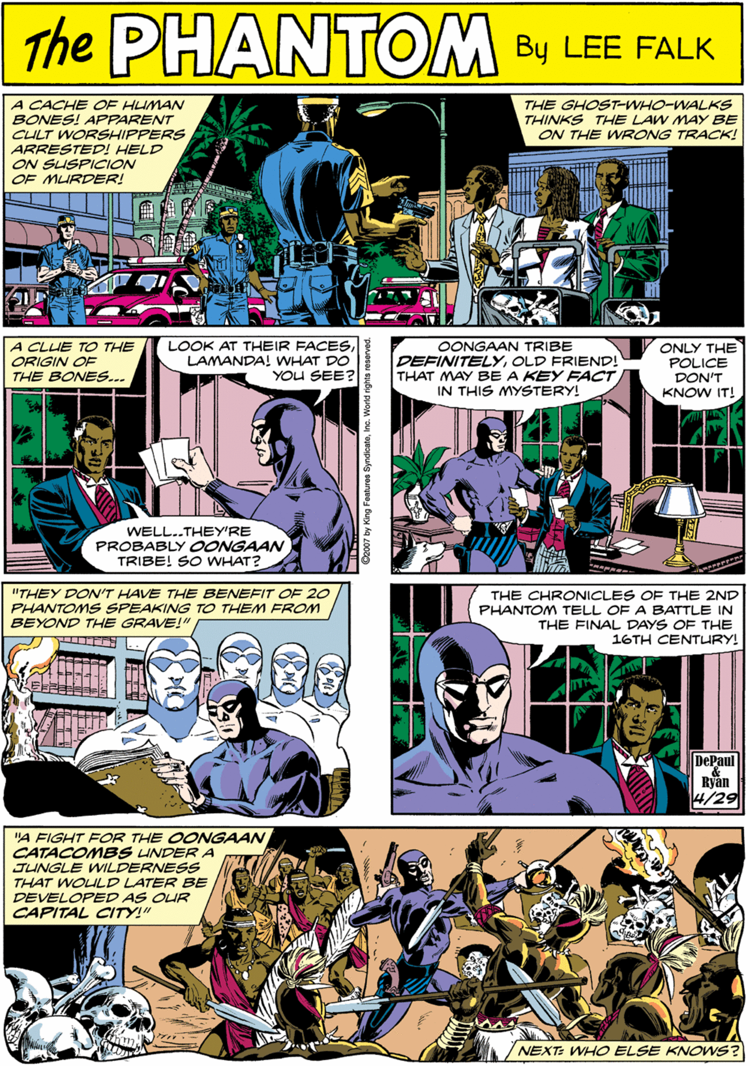 Font OCR: A CACHE OF HUMAN BONES! APPARENT CULT WORSHIPPERS ARRESTED! HELD ON SLISPICION OF MURDER! The THE GHOST-WHO-WALKS THINKS THE LAW MAY BE ON THE WRONG TRACK! PHANTOM CREATED LEE FALK A CLUE TO THE ORIGIN OF THE BONES.. LOOK AT THEIR FACESLAMANDA! WHAT DO YOU SEE? OONGAAN TRIBE DEFINITELYOLD FRIEND! THAT MAY BE A KEY FACT IN THIS MYSTERY! ONLY THE POLICE DON'T KNOW IT! "THEY DON'T HAVE THE BENEFIT OF 20 PHANTOMS SPEAKING TO THEM FROM BEYOND THE GRAVE!" WELL..THEY'RE PROBABLY OONGAAN TRIBE! SO WHAT? THE CHRONICLES OF THE 2ND PHANTOM TELL OF A BATTLE IN THE FINAL DAYS OF THE 16TH CENTURY! "A FIGHT FOR THE OONGAAN CATACOMBS LINDER A JUNGLE WILDERNESS THAT WOULD LATER BE DEVELOPED AS OUR CAPITAL CITY!" DePaul Rvan NEXT: WHO ELSE KNOWS? A CACHE OF HUMAN BONES! APPARENT CULT WORSHIPPERS ARRESTED! HELD ON SLISPICION OF MURDER! The THE GHOST-WHO-WALKS THINKS THE LAW MAY BE ON THE WRONG TRACK! PHANTOM CREATED LEE FALK A CLUE TO THE ORIGIN OF THE BONES.. LOOK AT THEIR FACESLAMANDA! WHAT DO YOU SEE? OONGAAN TRIBE DEFINITELYOLD FRIEND! THAT MAY BE A KEY FACT IN THIS MYSTERY! ONLY THE POLICE DON'T KNOW IT! "THEY DON'T HAVE THE BENEFIT OF 20 PHANTOMS SPEAKING TO THEM FROM BEYOND THE GRAVE!" WELL..THEY'RE PROBABLY OONGAAN TRIBE! SO WHAT? THE CHRONICLES OF THE 2ND PHANTOM TELL OF A BATTLE IN THE FINAL DAYS OF THE 16TH CENTURY! "A FIGHT FOR THE OONGAAN CATACOMBS LINDER A JUNGLE WILDERNESS THAT WOULD LATER BE DEVELOPED AS OUR CAPITAL CITY!" DePaul Rvan NEXT: WHO ELSE KNOWS?