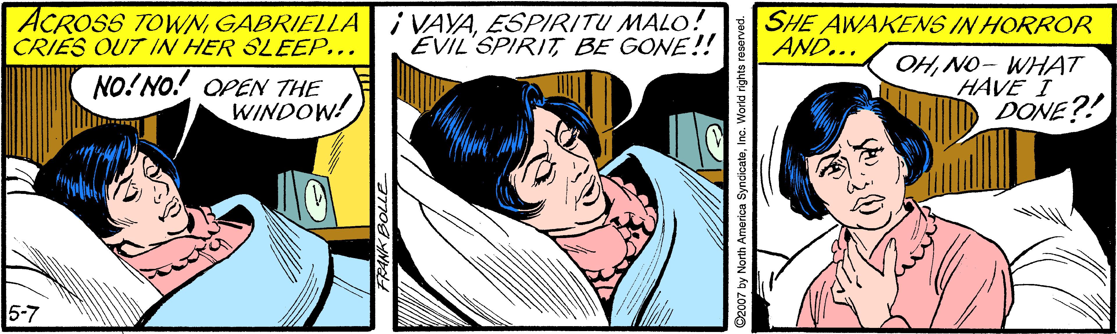 Sharing OCR: ACROSS TOWNESPIRITU MALO! CRIES OUT IN HER SLEEP... SHE AWAKENS IN HORROR AND... EVIL'SPIRIT BE GONE!! NO! NO! OPEN THE WINDOW! OHNO- WHAT HAVE I DONE?! 5-7 ©2007 by North America SyndicateInc. World rights ACROSS TOWNGABRIELLA i VAYAESPIRITU MALO! CRIES OUT IN HER SLEEP... SHE AWAKENS IN HORROR AND... EVIL'SPIRIT BE GONE!! NO! NO! OPEN THE WINDOW! OHNO- WHAT HAVE I DONE?! 5-7 ©2007 by North America SyndicateInc. World rights