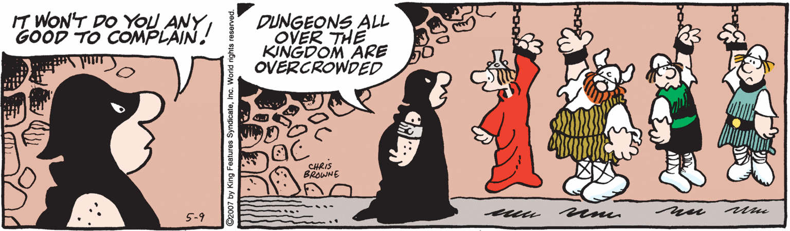 Art OCR: IT WON'T DO YOU ANY GOOD TO COMPLÄIN! DUNGEONS ALL OVER THE KINGDOM ARE OVERCROWDED CHRIS BROWNE 5-9 :. 2007 by King Features SyndicateInc. World rights reserved. IT WON'T DO YOU ANY GOOD TO COMPLÄIN! DUNGEONS ALL OVER THE KINGDOM ARE OVERCROWDED CHRIS BROWNE 5-9 :. 2007 by King Features SyndicateInc. World rights reserved.