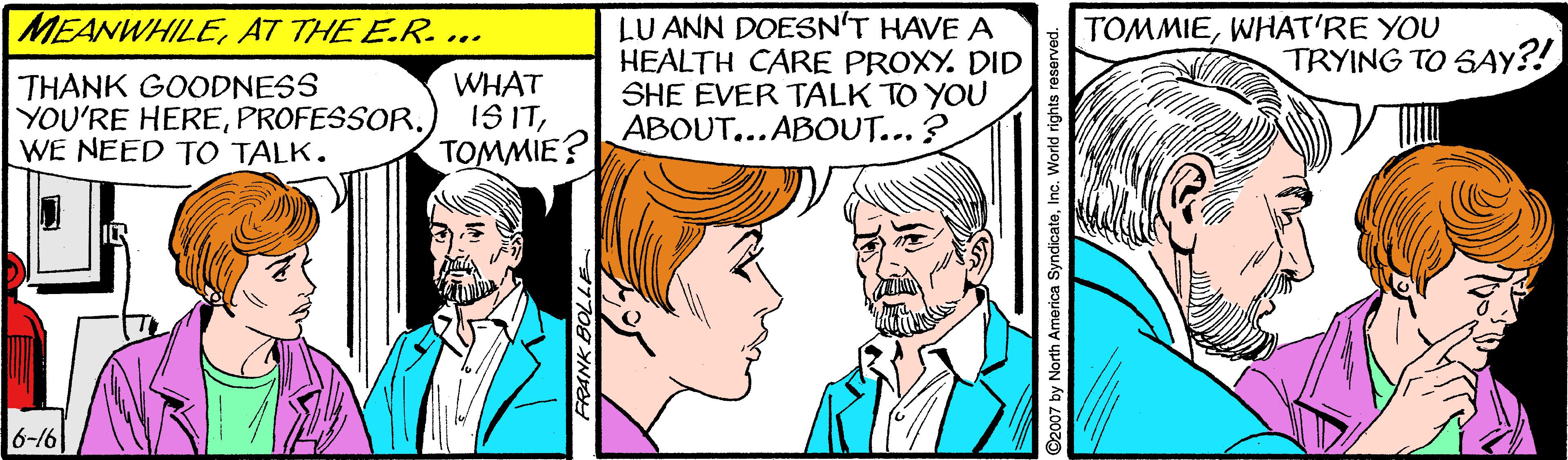Gesture OCR: LU ANN DOESN'T HAVE A HEALTH CARE PROXY. DID SHE EVER TALK TO YOU ABOUT...ABOUT...? MEANWHILEAT THE E.R. ... TOMMIEWHAT'RE YOU TRYING TO SAY?! THANK GOODNESS YOU'RE HEREWE NEED TO TALK. WHAT IS ITTOMMIE? 6-16 O2007 by North America SyndicateInc. World rights res LU ANN DOESN'T HAVE A HEALTH CARE PROXY. DID SHE EVER TALK TO YOU ABOUT...ABOUT...? MEANWHILEAT THE E.R. ... TOMMIEWHAT'RE YOU TRYING TO SAY?! THANK GOODNESS YOU'RE HEREWE NEED TO TALK. WHAT IS ITTOMMIE? 6-16 O2007 by North America SyndicateInc. World rights res