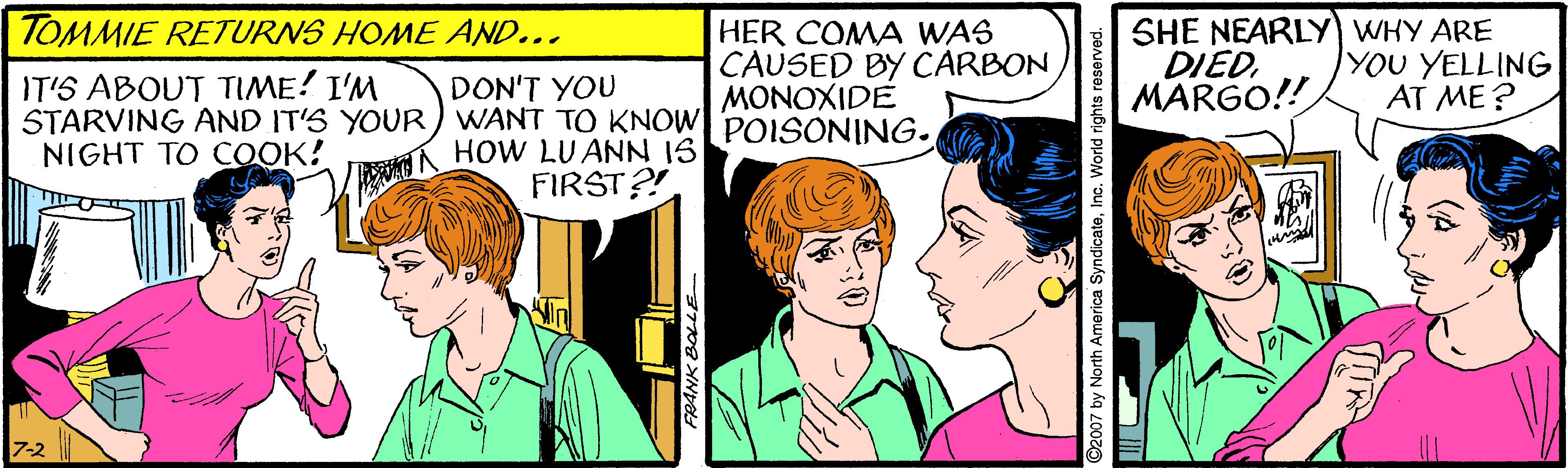 Interaction OCR: SHE NEARLY WHY ARE DIEDMARGO!! TOMMIE RETURNS HOME AND... HER COMA WAS CAUSED BY CARBON MONOXIDE YOU YELLING AT ME ? IT'S ABOUT TIME! I'M DON'T YOU STARVING AND IT'S YOUR) WANT TO KNOW POISONING. HOW LU ANN IS FIRST?! NIGHT TO COOK! 7-2 ©2007 by North America SyndicateInc. World rights reserved. SHE NEARLY WHY ARE DIEDMARGO!! TOMMIE RETURNS HOME AND... HER COMA WAS CAUSED BY CARBON MONOXIDE YOU YELLING AT ME ? IT'S ABOUT TIME! I'M DON'T YOU STARVING AND IT'S YOUR) WANT TO KNOW POISONING. HOW LU ANN IS FIRST?! NIGHT TO COOK! 7-2 ©2007 by North America SyndicateInc. World rights reserved.