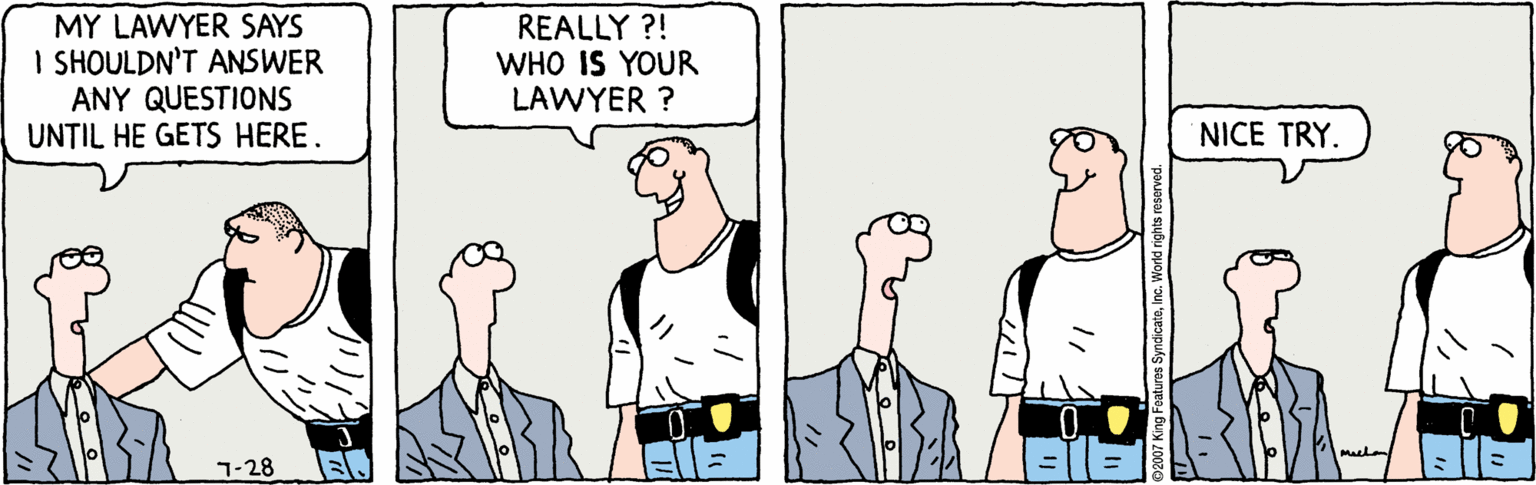 Illustration OCR: MY LAWYER SAYS I SHOULDN'T ANSWER ANY QUESTIONS UNTIL HE GETS HERE. REALLY ?! WHO IS YOUR LAWYER ? NICE TRY. Malan 7-28 MY LAWYER SAYS I SHOULDN'T ANSWER ANY QUESTIONS UNTIL HE GETS HERE. REALLY ?! WHO IS YOUR LAWYER ? NICE TRY. Malan 7-28