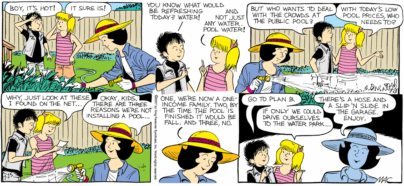 Comic book OCR: SALLY FORTH YOU KNOW WHAT WOULD BE REFRESHING TODAY? WATER! BOYITS HOT! WITH TODAYSS LOW POOL PRICESWHO NEEDS TO? IT SURE IS! BUT WHO WANTS TO DEAL by Francesco Marciullano AND NOT JUST WITH THE CROWDS AT ANY WATER. THE PUBLIC POOL? POOL WATER! GET READY FOR SOME OSCAR-WORTHY PERFORMANCES... OKAYTHERE ARE THREE REASONS WERE NOT INSTALLING A POOL. ONEWE'RE NOW A ONE- INCÓME FAMILY. TWOBY THE TIME THE POOL IS FINISHED IT WDULD BE FALL. AND THREENO. WHYJUST LCOK AT THESE I FOUND ON THE NET.. GO TO PLAN B. K THERE'S A HOSE AND A SLIP 'N SLIDE IN THE GARAGE. ENJOY. IF ONLY WE COULD DAUVE OURSELVES TO THE WATER PARK... MAC SALLY FORTH YOU KNOW WHAT WOULD BE REFRESHING TODAY? WATER! BOYITS HOT! WITH TODAYSS LOW POOL PRICESWHO NEEDS TO? IT SURE IS! BUT WHO WANTS TO DEAL by Francesco Marciullano AND NOT JUST WITH THE CROWDS AT ANY WATER. THE PUBLIC POOL? POOL WATER! GET READY FOR SOME OSCAR-WORTHY PERFORMANCES... OKAYTHERE ARE THREE REASONS WERE NOT INSTALLING A POOL. ONEWE'RE NOW A ONE- INCÓME FAMILY. TWOBY THE TIME THE POOL IS FINISHED IT WDULD BE FALL. AND THREENO. WHYJUST LCOK AT THESE I FOUND ON THE NET.. GO TO PLAN B. K THERE'S A HOSE AND A SLIP 'N SLIDE IN THE GARAGE. ENJOY. IF ONLY WE COULD DAUVE OURSELVES TO THE WATER PARK... MAC