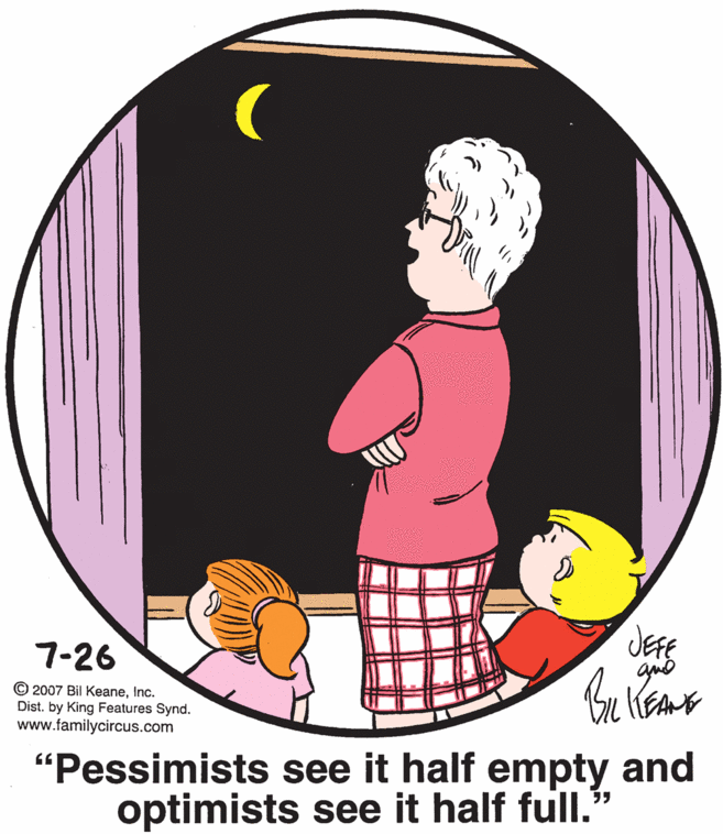 Happy OCR: JEFE 7-26 © 2007 Bil KeaneInc. Dist. by King Features Synd. www.familycircus.com "Pessimists see it half empty and optimists see it half full." JEFE 7-26 © 2007 Bil KeaneInc. Dist. by King Features Synd. www.familycircus.com "Pessimists see it half empty and optimists see it half full."
