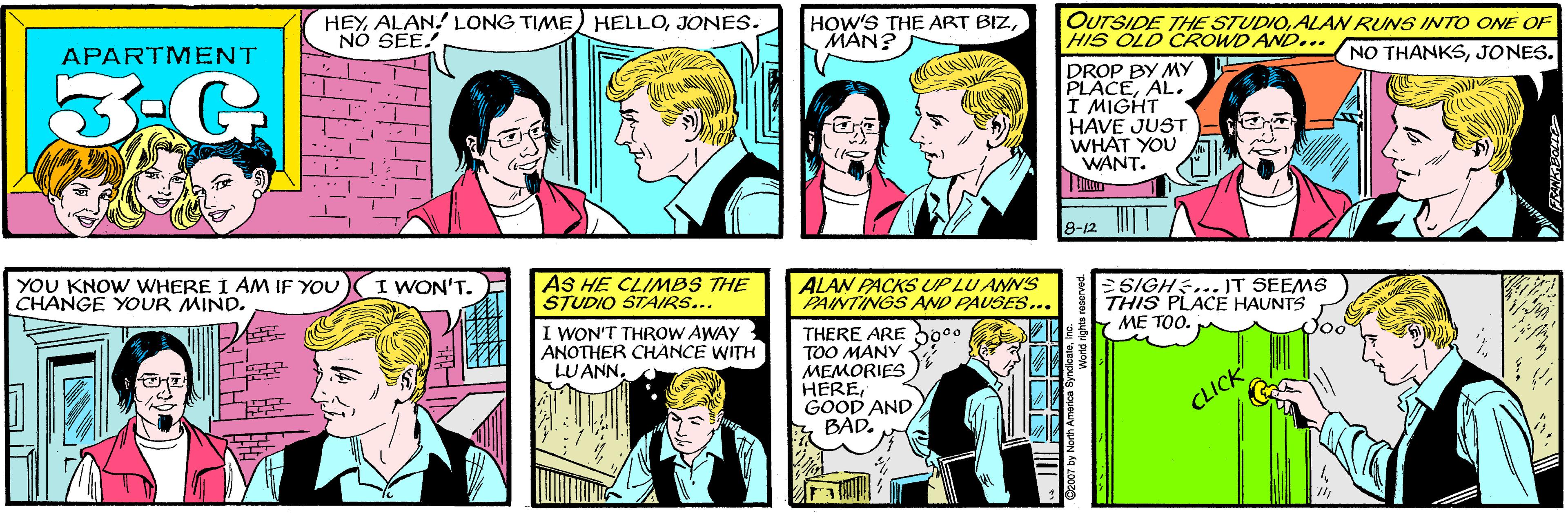 Font OCR: HEYJONES. NO SEE! HOW'S THE ART BIZMAN? APARTMENT 3:G OUTSIDE THE STUDIOALAN RUNS INTO ONE OF HIS OLD CROWD AND... YOU KNOW WHERE I AM IF YOU CHANGE YOUR MIND. I WON'T. NO THANKSJONES. DROP BY MY PLACEAL. I MIGHT HAVE JUST WHAT YOU WANT. 8-12 T AS HE CLINMBS THE STUDIO STAIRS... ALAN PACKS UP LU ANN'S PAINTINGS AND PAUSES... ESIGH... IT SEEMS THIS PLACE HAUNTS ME TOO. I WON'T THROW AWAY ANOTHER CHANCE WITH LUANNTHERE ARE TOO MANY MEMORIES HEREGOOD AND BAD. CLICK HEYALAN! LONG TIME HELLOJONES. NO SEE! HOW'S THE ART BIZMAN? APARTMENT 3:G OUTSIDE THE STUDIOALAN RUNS INTO ONE OF HIS OLD CROWD AND... YOU KNOW WHERE I AM IF YOU CHANGE YOUR MIND. I WON'T. NO THANKSJONES. DROP BY MY PLACEAL. I MIGHT HAVE JUST WHAT YOU WANT. 8-12 T AS HE CLINMBS THE STUDIO STAIRS... ALAN PACKS UP LU ANN'S PAINTINGS AND PAUSES... ESIGH... IT SEEMS THIS PLACE HAUNTS ME TOO. I WON'T THROW AWAY ANOTHER CHANCE WITH LUANNTHERE ARE TOO MANY MEMORIES HEREGOOD AND BAD. CLICK