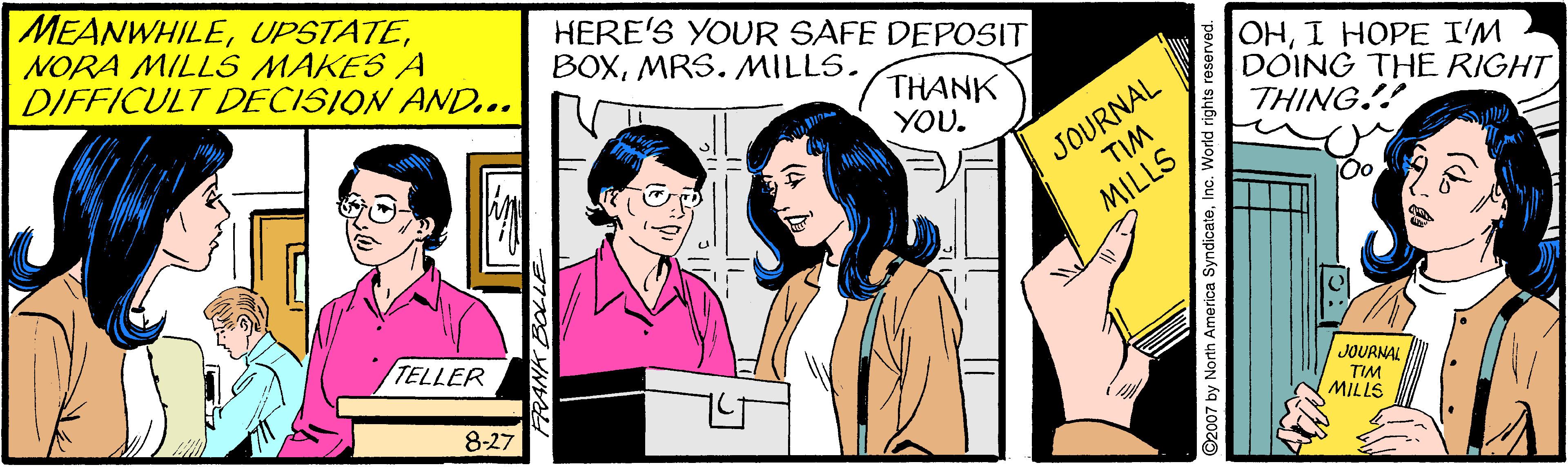 Interaction OCR: MEANWHILENORA MILLS MAKES A DIFFICULT DECISION AND.. HERE'S YOUR SAFE DEPOSIT BOXMRS. MILLS. THANK YOU. JOURNAL TIM OHI HOPE I'M DOING THE RIGHT THING.!! MILLS TELLER JOURNAL 8-27 TIM MILLS 7 by North America SyndicateInc. World rights reserved. MEANWHILENORA MILLS MAKES A DIFFICULT DECISION AND.. HERE'S YOUR SAFE DEPOSIT BOXMRS. MILLS. THANK YOU. JOURNAL TIM OHI HOPE I'M DOING THE RIGHT THING.!! MILLS TELLER JOURNAL 8-27 TIM MILLS 7 by North America SyndicateInc. World rights reserved.