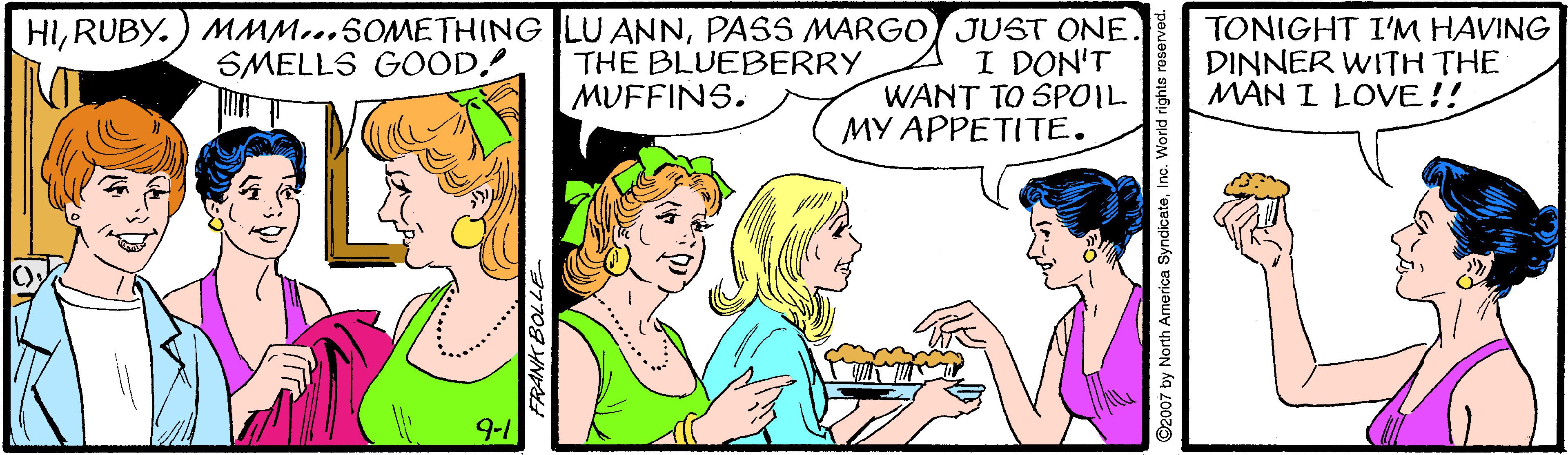 Mammal OCR: HIPASS MARGO JUST ONE. I DON'T WANT TO SPOIL MY APPETITE. TONIGHT I'M HAVING DINNER WITH THE MAN I LOVE!! SMELLS GOOD. THE BLUEBERRY MUFFINS. 9-1 by North America SyndicateInc. World rig HIRUBY.) MM...SOMETHING LU ANNPASS MARGO JUST ONE. I DON'T WANT TO SPOIL MY APPETITE. TONIGHT I'M HAVING DINNER WITH THE MAN I LOVE!! SMELLS GOOD. THE BLUEBERRY MUFFINS. 9-1 by North America SyndicateInc. World rig