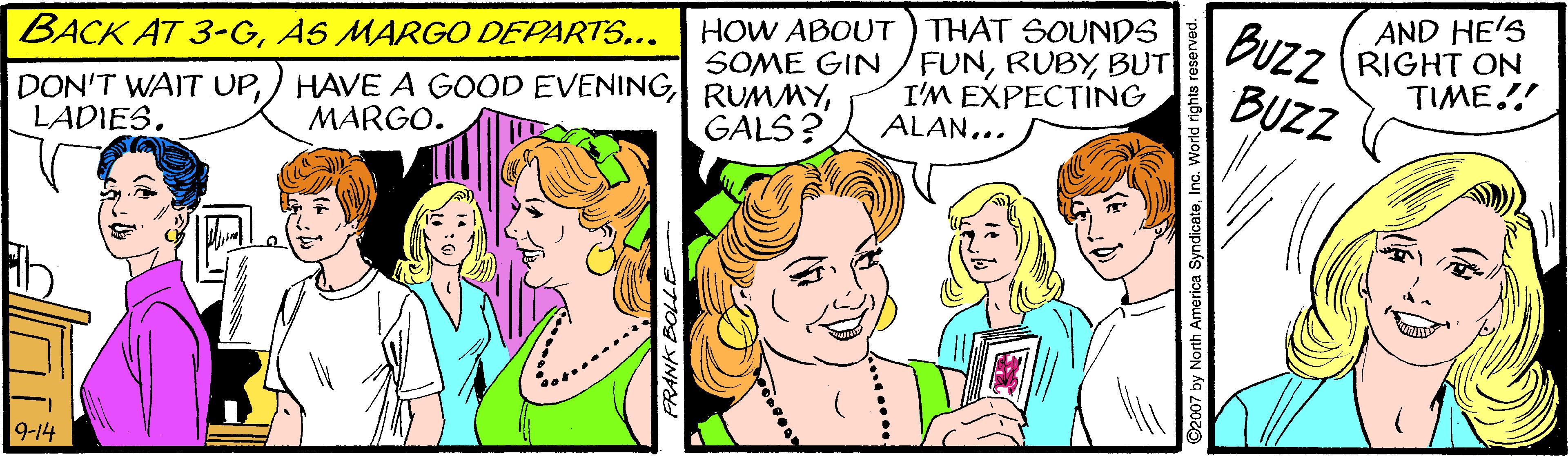 Cartoon OCR: HOW ABOUT ) THAT SOUNDS SOME GIN /FUNBUT I'M EXPECTING ALAN.. BUzz BUZZ AND HE'S RIGHT ON TIME! BACK AT 3-GAS MARGO DEPARTS... DON'T WAIT UPMARGO. LADIES. GALS? 9-14 HOW ABOUT ) THAT SOUNDS SOME GIN /FUNBUT I'M EXPECTING ALAN.. BUzz BUZZ AND HE'S RIGHT ON TIME! BACK AT 3-GAS MARGO DEPARTS... DON'T WAIT UP) HAVE A GOOD EVENING RUMMYMARGO. LADIES. GALS? 9-14