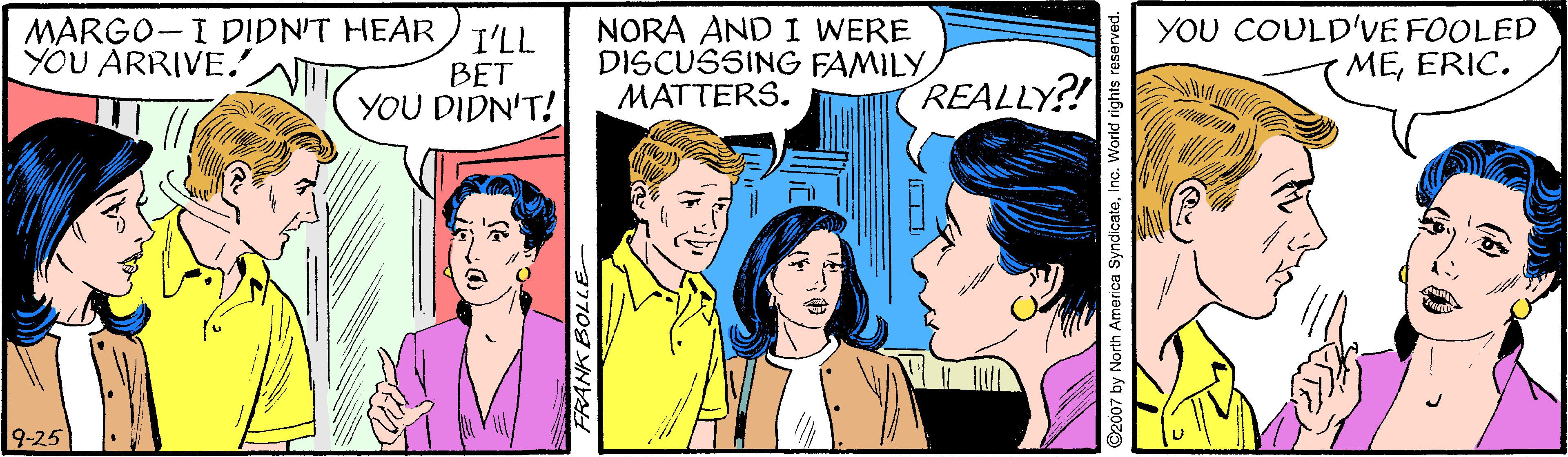Jaw OCR: MARGO-I DIDN'T HEAR YOU ARRIVE.' I'LL BET YOU DIDN'T! NORA AND I WERE DISCUSSING FAMILY MATTERS. YOU COULD'VE FOOLED MEERIC. REALLY?! 9-25 FRANK BOLLE MARGO-I DIDN'T HEAR YOU ARRIVE.' I'LL BET YOU DIDN'T! NORA AND I WERE DISCUSSING FAMILY MATTERS. YOU COULD'VE FOOLED MEERIC. REALLY?! 9-25 FRANK BOLLE