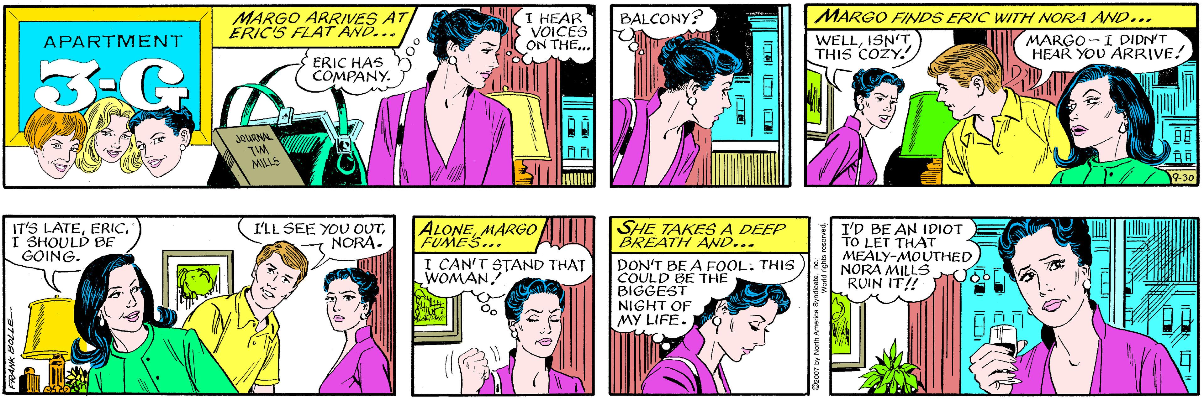Human OCR: MARGO ARRIVES AT ERIC'S FL4T AND... I HEAR VOICES ON THE.. BALCONY? APARTMENT ERIC HAS COMPANY. 3:G JOURNAL TM MILLS IT'S LATEI SHOULD BE GOING. MARGO FINDS ERIC WITH NORA AND... I'LL SEE YOU OUTNORA. WELLISN'T THIS COZY.! MARGO-I DIDN'T HEAR YOU ARRIVE! 9-30 ALONEMARGO FUMES... SHE TAKES A DEEP BREATH AND... I'D BE AN IDIOT TO LET THAT MEALY-MOUTHED NORA MILLS RUIN IT! I CAN'T STAND THAT WOMAN! DON'T BE A FOOL: THIS COULD BE THE BIGGEST NIGHT OF MY LIFE. C2007 by North America SyndicateInc. MARGO ARRIVES AT ERIC'S FL4T AND... I HEAR VOICES ON THE.. BALCONY? APARTMENT ERIC HAS COMPANY. 3:G JOURNAL TM MILLS IT'S LATEI SHOULD BE GOING. MARGO FINDS ERIC WITH NORA AND... I'LL SEE YOU OUTNORA. WELLISN'T THIS COZY.! MARGO-I DIDN'T HEAR YOU ARRIVE! 9-30 ALONEMARGO FUMES... SHE TAKES A DEEP BREATH AND... I'D BE AN IDIOT TO LET THAT MEALY-MOUTHED NORA MILLS RUIN IT! I CAN'T STAND THAT WOMAN! DON'T BE A FOOL: THIS COULD BE THE BIGGEST NIGHT OF MY LIFE. C2007 by North America Syndicate