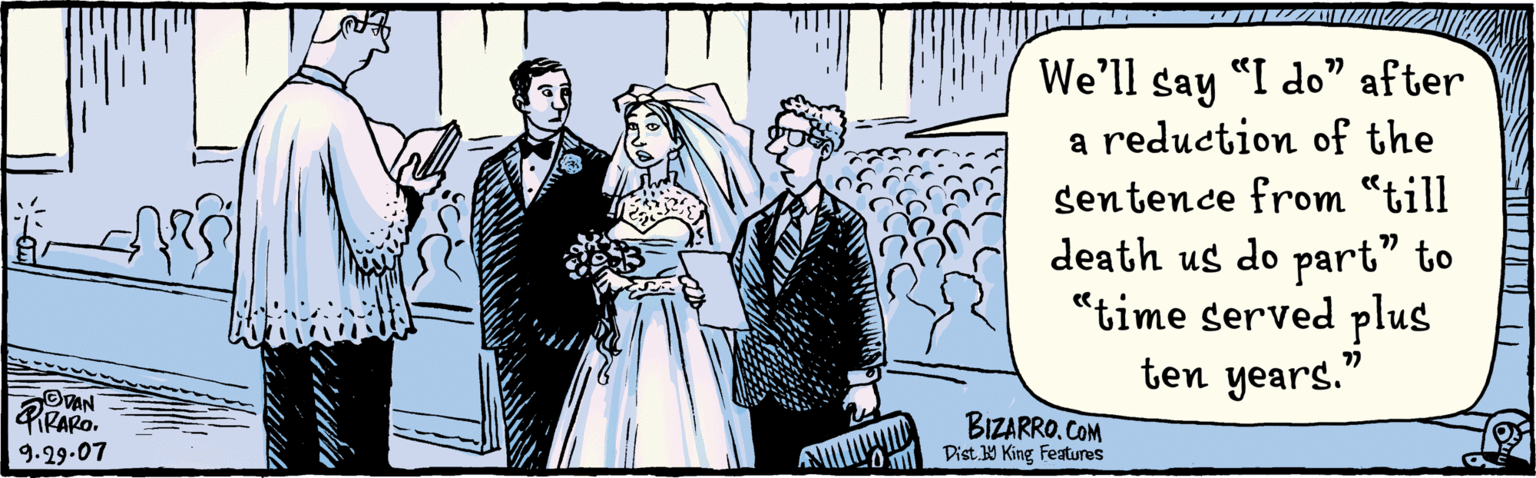 Event OCR: We'll "I do" after a reduction of say the sentence from “till death us do part" to “time served plus 10 years." ?? 77 tORo BizarRO.COM Dist 13 King Testures 9.29.07 We'll "I do" after a reduction of say the sentence from “till death us do part" to “time served plus 10 years." ?? 77 tORo BizarRO.COM Dist 13 King Testures 9.29.07