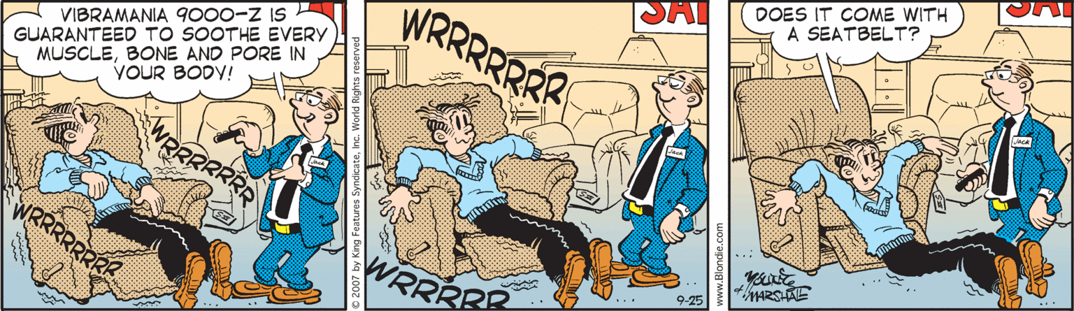 Conversation OCR: DOES IT COME WITH A SEATBELT? WRRRRRRR VIBRAMANIA 9000-Z IS MUSCLEBONE AND PORE IN YOUR BODV! GUARANTEED TO SOOTHE EVERY RRRRRRRE ARSHAE WRRRRR 9-25 DOES IT COME WITH A SEATBELT? WRRRRRRR VIBRAMANIA 9000-Z IS MUSCLEBONE AND PORE IN YOUR BODV! GUARANTEED TO SOOTHE EVERY RRRRRRRE ARSHAE WRRRRR 9-25