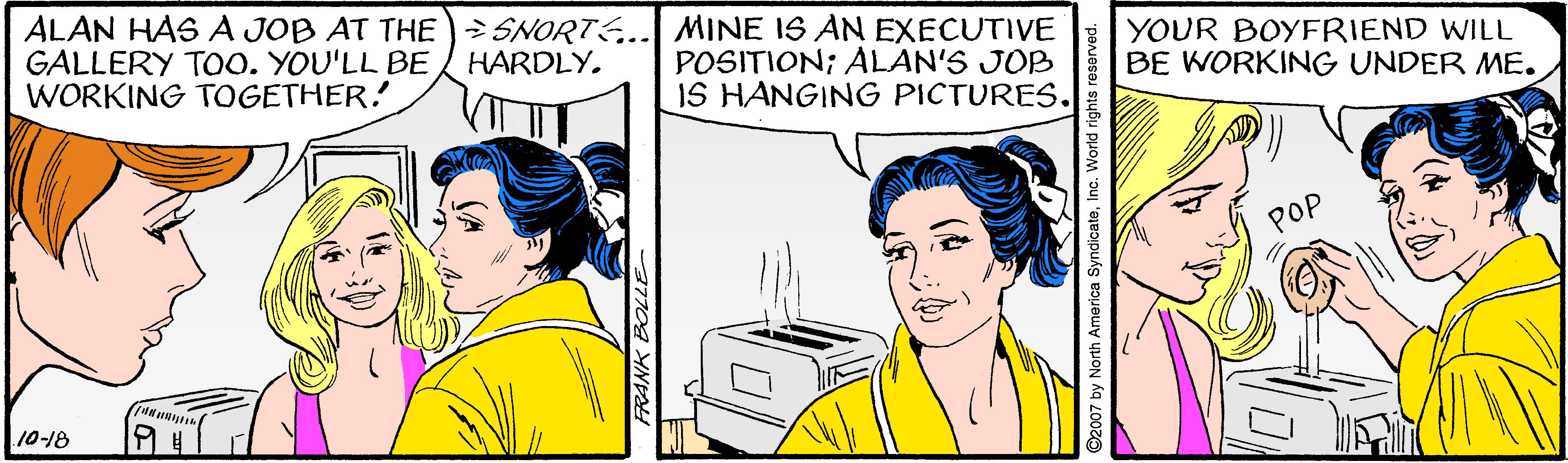 Human OCR: ALAN HAS A JOB AT THE)> SNORTS. GALLERY ToO. YOU'LL BE HARDLY. WORKING TOGETHER! MINE IS AN EXECUTIVE POSITION; ALAN'S JOB IS HANGING PICTURES. YOUR BOYFRIEND WILL BE WORKING UNDER ME. POP 10-18 3770A YN ALAN HAS A JOB AT THE)> SNORTS. GALLERY ToO. YOU'LL BE HARDLY. WORKING TOGETHER! MINE IS AN EXECUTIVE POSITION; ALAN'S JOB IS HANGING PICTURES. YOUR BOYFRIEND WILL BE WORKING UNDER ME. POP 10-18 3770A YN