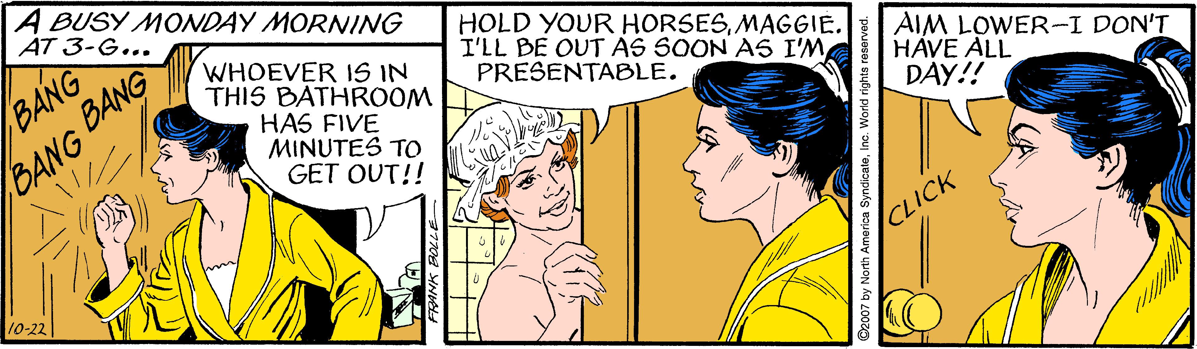Jaw OCR: A BUSY MONDAY MORNING AT 3-G... BANG BANG BANG WHOEVER 1S IN THIS BATHROOM HOLD YOUR HORSESMAGGIE. I'LL BE OUT AS SOON AS I'MPRESENTABLE. AIM LOWER-I DON'T HÅVE ALL DAY!! HAS FIVE MINUTES TO GET OUT!! 10-22 CLICK ©2007 by North America SyndicateInc. World rights reserved. A BUSY MONDAY MORNING AT 3-G... BANG BANG BANG WHOEVER 1S IN THIS BATHROOM HOLD YOUR HORSESMAGGIE. I'LL BE OUT AS SOON AS I'MPRESENTABLE. AIM LOWER-I DON'T HÅVE ALL DAY!! HAS FIVE MINUTES TO GET OUT!! 10-22 CLICK ©2007 by North America SyndicateInc. World rights reserved.