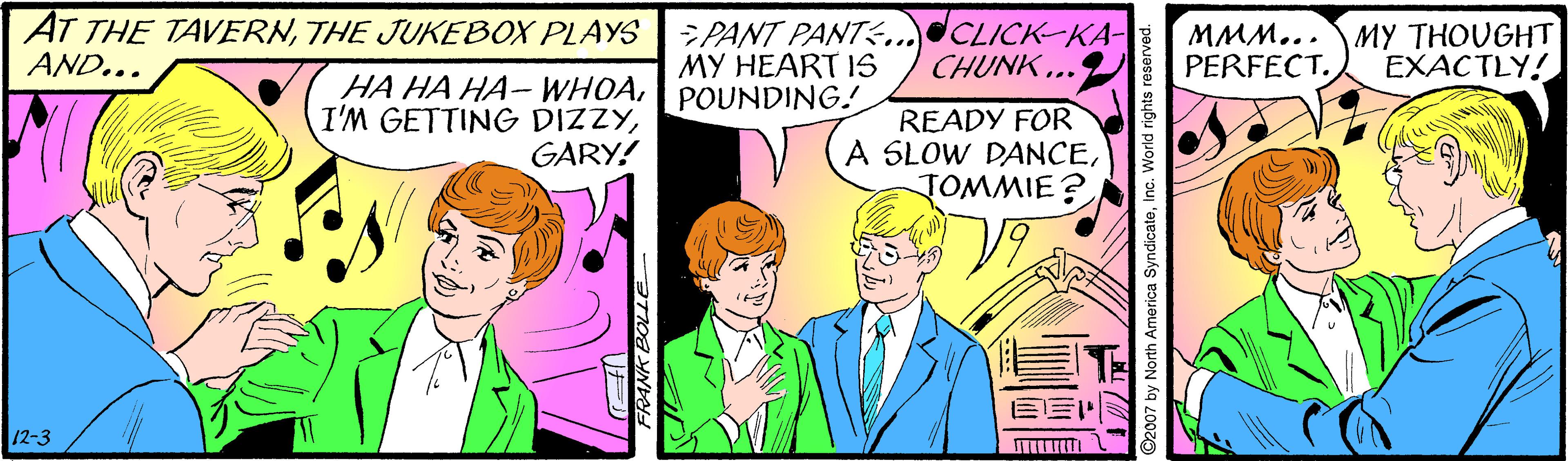 Font OCR: AT THE TAVERNTHE JUKEBOX PLAYS AND... PANT PANT...CLICK-KA- MY HEART IS MMM... PERFECT. MY THOUGHT EXACTLY! CHUNK.. HA HA HA- WHOAPOUNDING! I'M GETTING DIZZYREADY FOR A SLOW DANCETOMMIE? GARY! 12-3 C2007 by North America SyndicateAT THE TAVERNTHE JUKEBOX PLAYS AND... PANT PANT...CLICK-KA- MY HEART IS MMM... PERFECT. MY THOUGHT EXACTLY! CHUNK.. HA HA HA- WHOAPOUNDING! I'M GETTING DIZZYREADY FOR A SLOW DANCETOMMIE? GARY! 12-3 C2007 by North America Syndicate