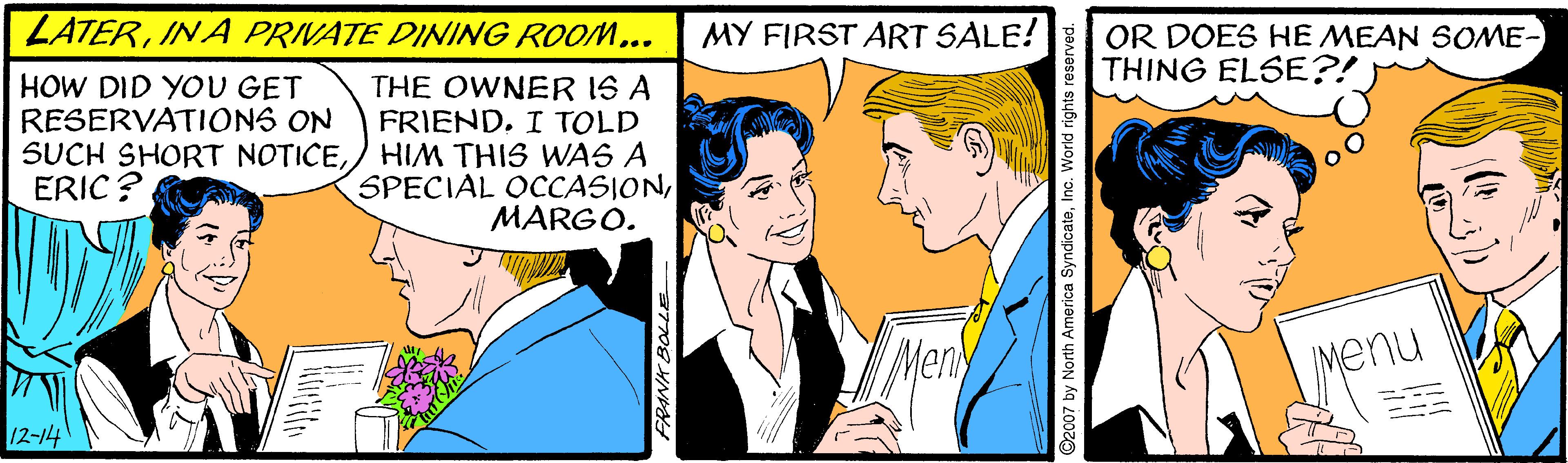 Smile OCR: ZATERIN A PRIVATE DINING ROOM... MY FIRST ART SALE! OR DOES HE MEAN SOME- THING ELSE?! THE OWNER IS A FRIENDI TOLD SUCH SHORT NOTICE) HIM THIS WAS6 A SPECIAL OCCASIONMARGO. HOW DID YOU GET RESERVATIONS ON ERIC ? Men Menu 12-14 ZATERIN A PRIVATE DINING ROOM... MY FIRST ART SALE! OR DOES HE MEAN SOME- THING ELSE?! THE OWNER IS A FRIENDI TOLD SUCH SHORT NOTICE) HIM THIS WAS6 A SPECIAL OCCASIONMARGO. HOW DID YOU GET RESERVATIONS ON ERIC ? Men Menu 12-14