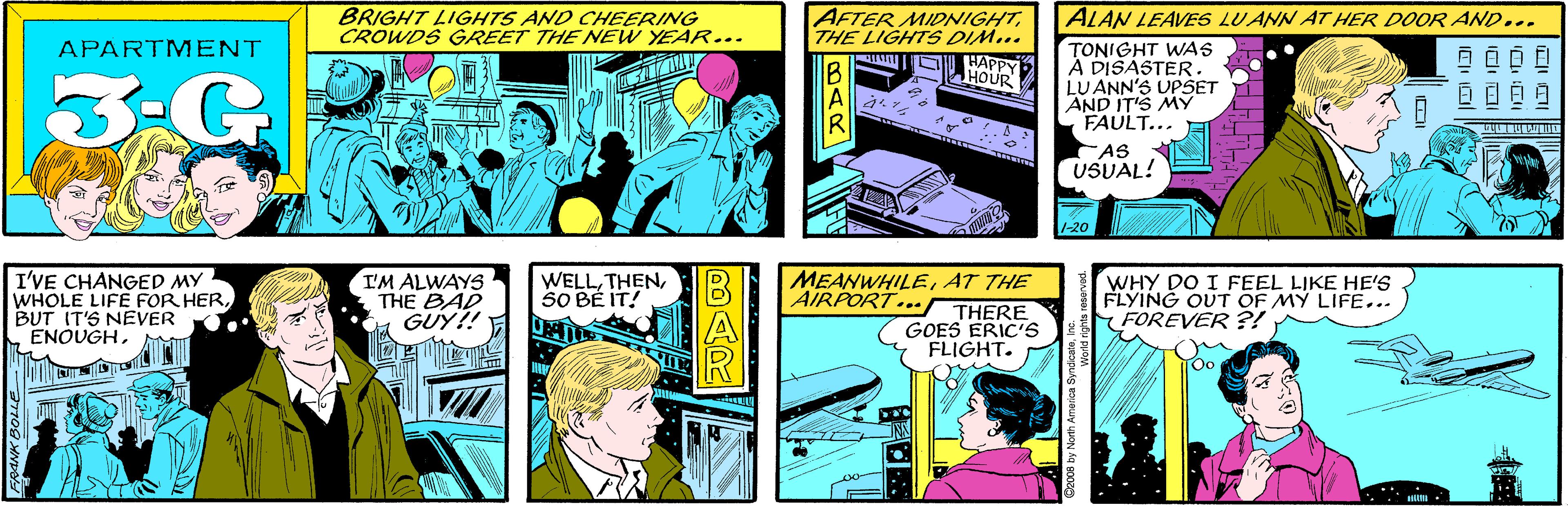 Font OCR: BRIGHT LIGHT5 AND CHEERING CROWDS GREET THE NEW YEAR... AFTER MIDNIGHTTHE LIGHTS DIM... APARTMENT HAP HOUR 3-G I'VE CHANGED MY WHOLE LIFE FOR HERBUT IT'S NEVER ENOUGHALAN LEAVES LU ANN AT HER DOOR AND... I'M ALWAYS THE BAD GUY!! TONIGHT WAS A DISASTER. LUANN'S UPSET AND IT'S MY FAULT... ???9 AS USUAL! 1-20 WELL50 BÉ IT! MEANWHILEAT THE AIRPORT... WHY DO I FEEL LIKE HE'S FLYING OUT OF MY LIFE... FOREVER ?! THERE GOES ERIC'S FLIGHT. Oo BAR C2008 by North BAR BRIGHT LIGHT5 AND CHEERING CROWDS GREET THE NEW YEAR... AFTER MIDNIGHTTHE LIGHTS DIM... APARTMENT HAP HOUR 3-G I'VE CHANGED MY WHOLE LIFE FOR HERBUT IT'S NEVER ENOUGHALAN LEAVES LU ANN AT HER DOOR AND... I'M ALWAYS THE BAD GUY!! TONIGHT WAS A DISASTER. LUANN'S UPSET AND IT'S MY FAULT... ? ? ? 9 AS USUAL! 1-20 WELL50 BÉ IT! MEANWHILEAT THE AIRPORT... WHY DO I FEEL LIKE HE'S FLYING OUT OF MY LIFE... FOREVER ?! THERE GOES ERIC'S FLIGHT. Oo BAR C2008 by North BAR
