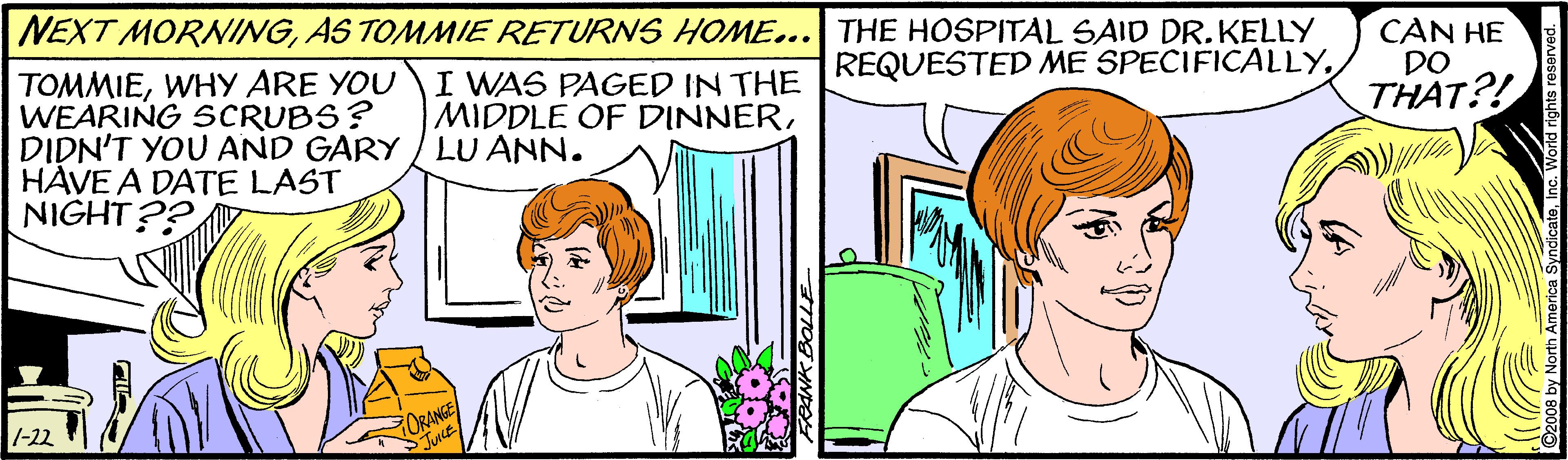 Happy OCR: NEXT MORNINGAS TOMMIE RETURNS HOME... THE HOSPITAL SAID DR.KELLY I WAS PAGED IN THE REQUESTED ME SPECIFICALLYCAN HE DO THAT?! TOMMIEWHY ARE YOU WEARING SCRUBS? DIDN'T YOU AND GARY / LU ANN. HAVE A DATE LAST NIGHT?? -22 OLE NEXT MORNINGAS TOMMIE RETURNS HOME... THE HOSPITAL SAID DR.KELLY I WAS PAGED IN THE REQUESTED ME SPECIFICALLYMIDDLE OF DINNERCAN HE DO THAT?! TOMMIEWHY ARE YOU WEARING SCRUBS? DIDN'T YOU AND GARY / LU ANN. HAVE A DATE LAST NIGHT?? -22 OLE
