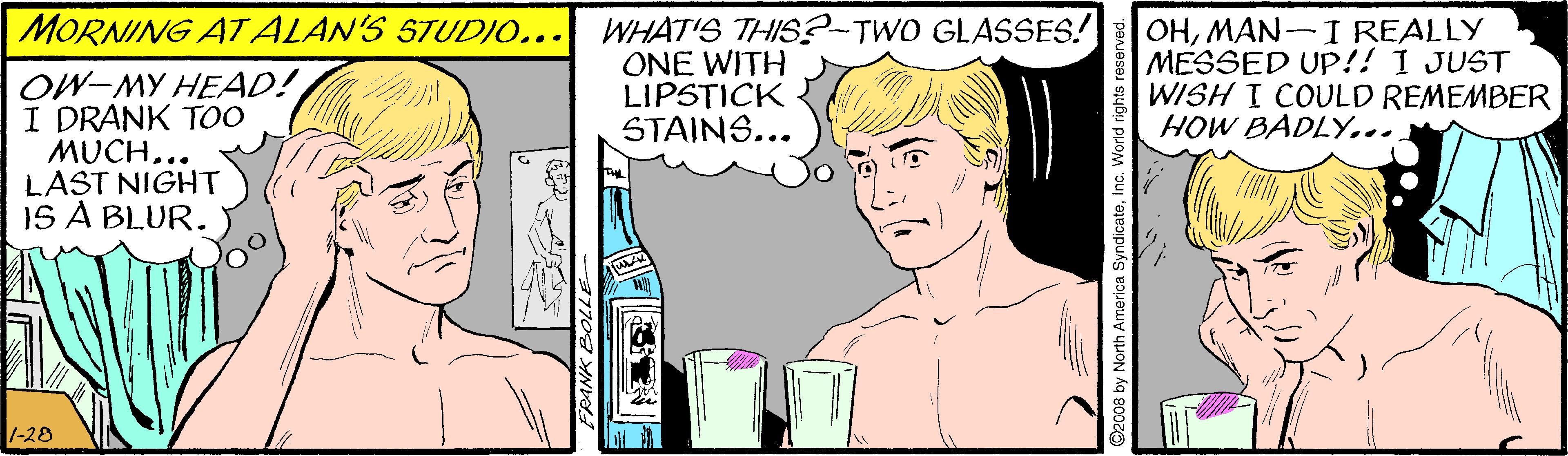 Jaw OCR: MORNING AT ALAN'S STUDIO... WHAT'S THISS?-TWO GLASSES! ONE WITH LIPSTICK STAINS... OHMAN-I REALLY MESSED UP!! I JUST WISH I COULD REMEMBER HOW BADLY... OW-MY HEAD! I DRANK TOO MUCH... LAST NIGHT 15 A BLUR. 1-28 MORNING AT ALAN'S STUDIO... WHAT'S THISS?-TWO GLASSES! ONE WITH LIPSTICK STAINS... OHMAN-I REALLY MESSED UP!! I JUST WISH I COULD REMEMBER HOW BADLY... OW-MY HEAD! I DRANK TOO MUCH... LAST NIGHT 15 A BLUR. 1-28