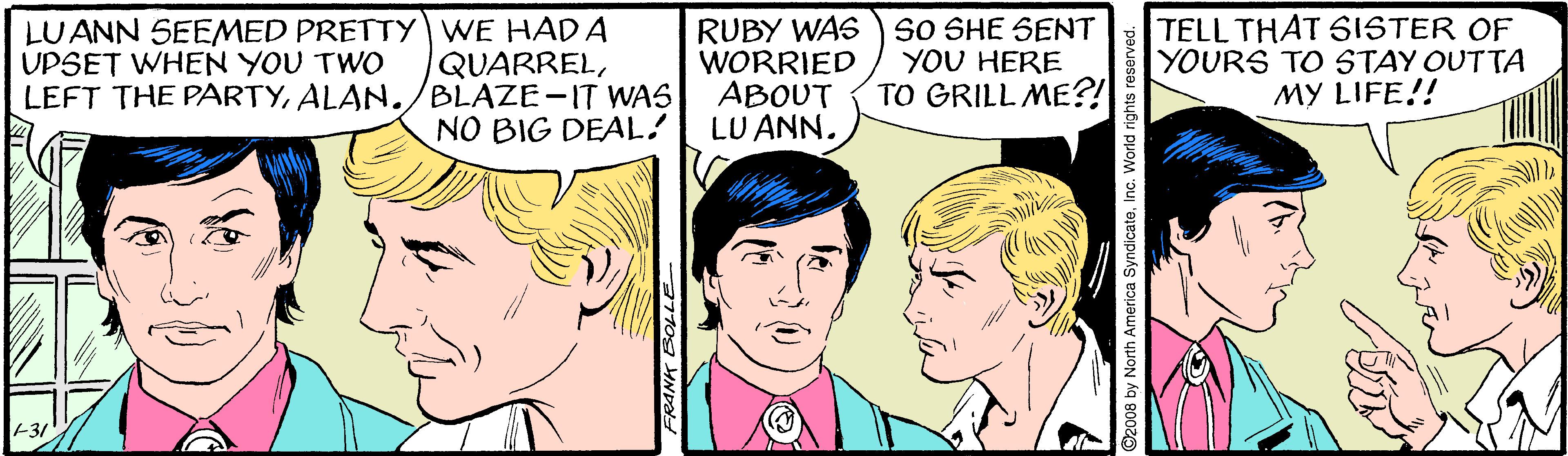 Vertebrate OCR: LUANN SEEMED PRETTY WE HADA QUARRELALAN./BLAZE-IT WA5 NO BIG DEAL! RUBY WAS WORRIED ABOUT LU ANN. SO SHE SENT YOU HERE TO GRILL ME?! TELL THAT SISTER OF YOURS TO STAY OUTTA MY LIFE!! UPSET WHEN YOU TWO FRANK BOLLE 2008 by North America Syn LUANN SEEMED PRETTY WE HADA QUARRELLEFT THE PARTYALAN./BLAZE-IT WA5 NO BIG DEAL! RUBY WAS WORRIED ABOUT LU ANN. SO SHE SENT YOU HERE TO GRILL ME?! TELL THAT SISTER OF YOURS TO STAY OUTTA MY LIFE!! UPSET WHEN YOU TWO FRANK BOLLE 2008 by North America Syn