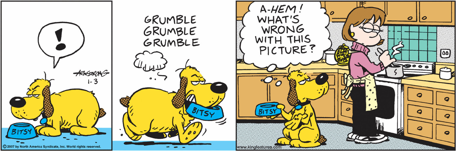 Font OCR: GRUMBLE GRUMBLE GRUMBLE A-HEM! WHAT'S WRONG WITH THIS PICTURE ? AKMSTRONG 1-3 BITSY BITSY BITSY 2007 by North America SyndicateInc. World rights reserved. GRUMBLE GRUMBLE GRUMBLE A-HEM! WHAT'S WRONG WITH THIS PICTURE ? AKMSTRONG 1-3 BITSY BITSY BITSY 2007 by North America SyndicateInc. World rights reserved.