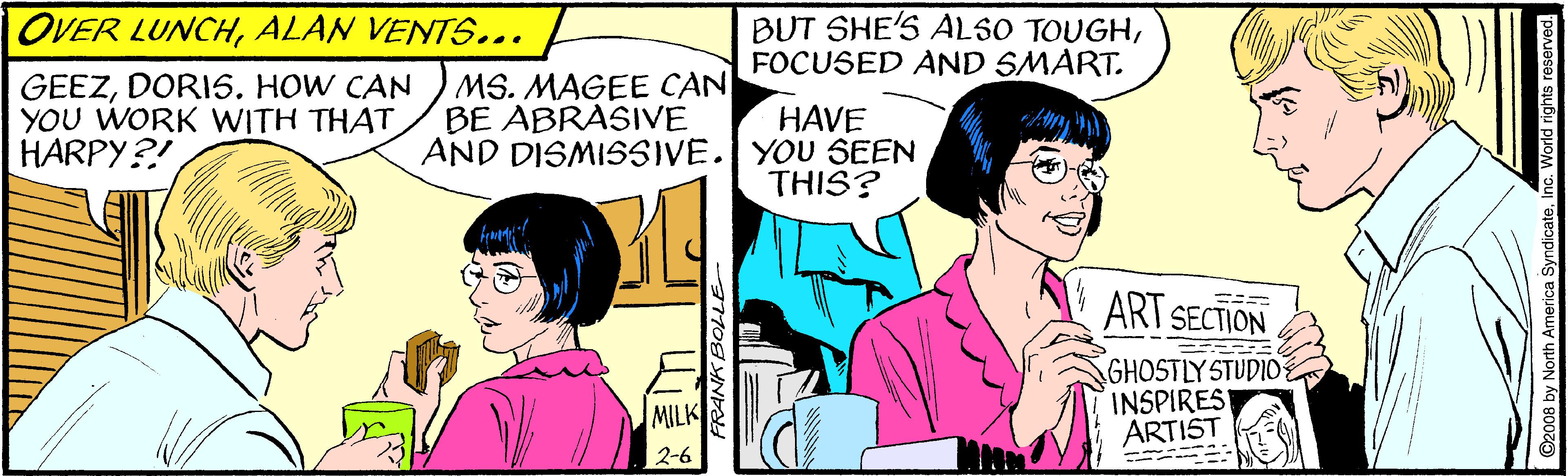 Mammal OCR: OVER LUNCHALAN VENTS... BUT SHE'S ALSO TOUGHFOCUSED AND SMART. GEEZDORI5. HOW CAN YOU WORK WITH THAT HARPY?! MS. MAGEE CAN BE ABRASIVE AND DISMISSIVE. YOU SEEN HAVE THIS? ART SECTION GHOSTLY STUDIO INSPIREST ARTIST MILK 2-6 C2008 by North America SyndicateOVER LUNCHALAN VENTS... BUT SHE'S ALSO TOUGHFOCUSED AND SMART. GEEZDORI5. HOW CAN YOU WORK WITH THAT HARPY?! MS. MAGEE CAN BE ABRASIVE AND DISMISSIVE. YOU SEEN HAVE THIS? ART SECTION GHOSTLY STUDIO INSPIREST ARTIST MILK 2-6 C2008 by North America Syndicate