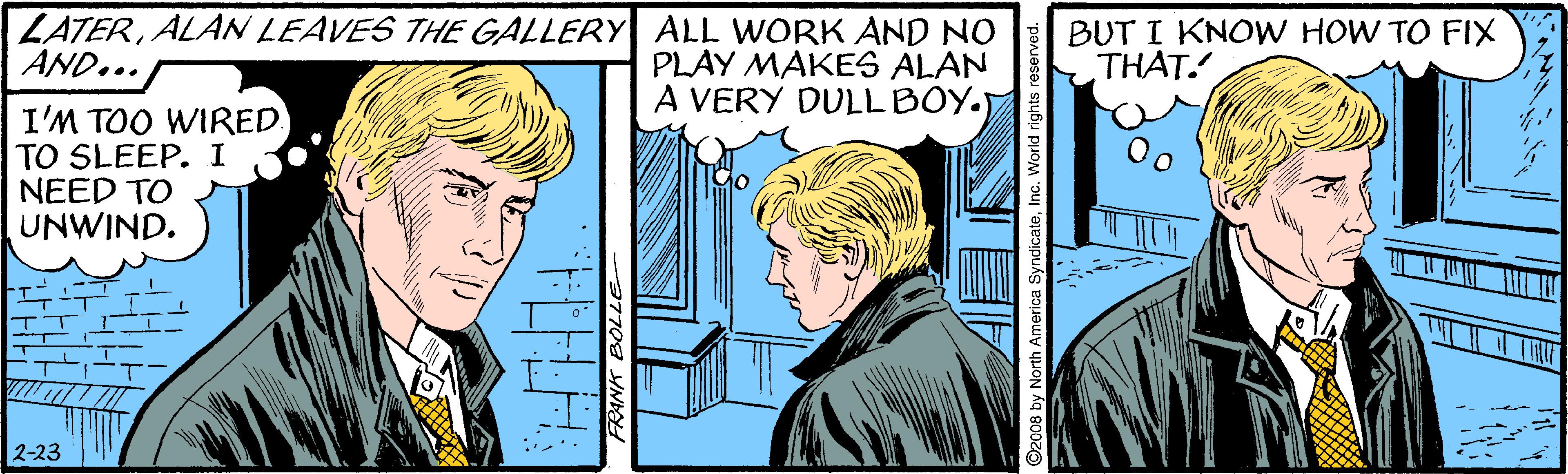 Comic book OCR: LATERALAN LEAVES THE GALLERY ALL WORK AND NO PLAY MAKES ALAN A VERY DULLBOY. BUT I KNOW HOW TO FIX THAT. AND... I'M TOO WIRED. TO SLEEP. I NEED TO UNWIND. 2-23 08 by North America LATERALAN LEAVES THE GALLERY ALL WORK AND NO PLAY MAKES ALAN A VERY DULLBOY. BUT I KNOW HOW TO FIX THAT. AND... I'M TOO WIRED. TO SLEEP. I NEED TO UNWIND. 2-23 08 by North America