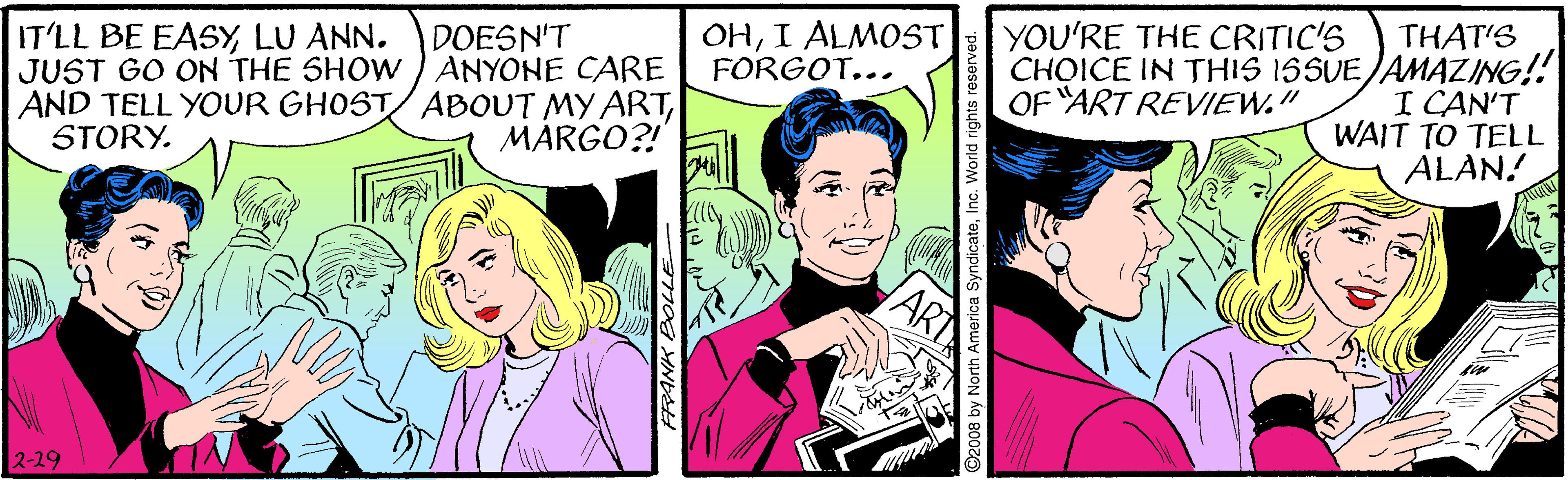 Sharing OCR: IT'LL BE EASYLU ANN. JUST GO ON THE SHOW) ANYONE CARE AND TELL YOUR GHOST ABOUT MY ARTSTORY. OHI ALMOST FORGOT... DOESN'T YOU'RE THE CRITIC'S THAT'S CHOICE IN THIS 1SSUE /AMAZING! I CAN'T WAIT TO TELL ALAN! OF ART REVIEW." MARGO?! 2-29 Ica SyndicateInc. World rights reser IT'LL BE EASYLU ANN. JUST GO ON THE SHOW) ANYONE CARE AND TELL YOUR GHOST ABOUT MY ARTSTORY. OHI ALMOST FORGOT... DOESN'T YOU'RE THE CRITIC'S THAT'S CHOICE IN THIS 1SSUE /AMAZING! I CAN'T WAIT TO TELL ALAN! OF ART REVIEW." MARGO?! 2-29 Ica SyndicateInc. World rights reser