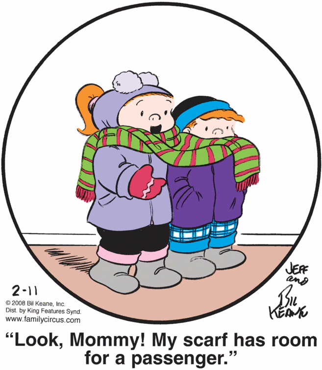 People in nature OCR: JEF and Bu 2-11 © 2008 Bil KeaneInc. Dist. by King Features Synd. www.familycircus.com KEA "LookMommy! My scarf has room for a passenger." JEF and Bu 2-11 © 2008 Bil KeaneInc. Dist. by King Features Synd. www.familycircus.com KEA "LookMommy! My scarf has room for a passenger."