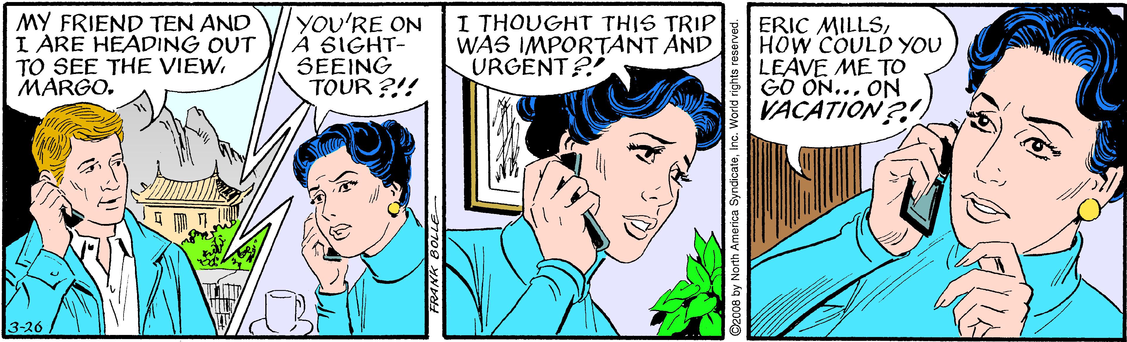Happy OCR: MY FRIEND TEN AND I ARE HEADING OUT TO SEE THE VIEWMARGO. YOU'RE ON A SIGHT- SEEING TOUR ?!! I THOUGHT THIS TRIP WAS IMPORTANT AND URGENT? ERIC MILLSHOW COULD YOU LEAVE ME TO GO ON... ON VACATION? 3-26 th America SyndicateIn MY FRIEND TEN AND I ARE HEADING OUT TO SEE THE VIEWMARGO. YOU'RE ON A SIGHT- SEEING TOUR ?!! I THOUGHT THIS TRIP WAS IMPORTANT AND URGENT? ERIC MILLSHOW COULD YOU LEAVE ME TO GO ON... ON VACATION? 3-26 th America Syndicate