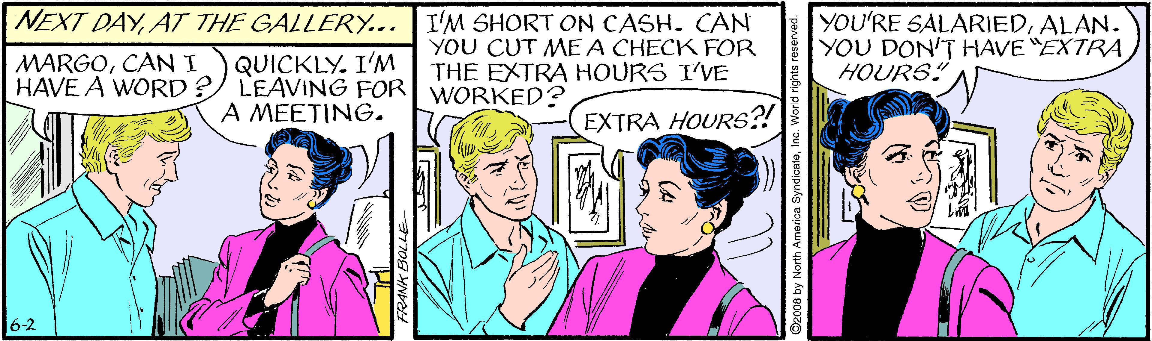 Gesture OCR: NEXT DAYAT THE GALLERY... I'M SHORT ON CASH. CAN QUICKLY. I'M HAVE A WORD ? LEAVING FOR A MEETING. YOU CUT ME A CHECK FOR THE EXTRA HOURS I'VE WORKED? YOU'RE SALARIEDALAN. YOU DON'T HAVE EXTRA HOURS" MARGOCANI EXTRA HOURS?! 6-2 ©2008 by North America SyndicateInc. Wor NEXT DAYAT THE GALLERY... I'M SHORT ON CASH. CAN QUICKLY. I'M HAVE A WORD ? LEAVING FOR A MEETING. YOU CUT ME A CHECK FOR THE EXTRA HOURS I'VE WORKED? YOU'RE SALARIEDALAN. YOU DON'T HAVE EXTRA HOURS" MARGOCANI EXTRA HOURS?! 6-2 ©2008 by North America SyndicateInc. Wor