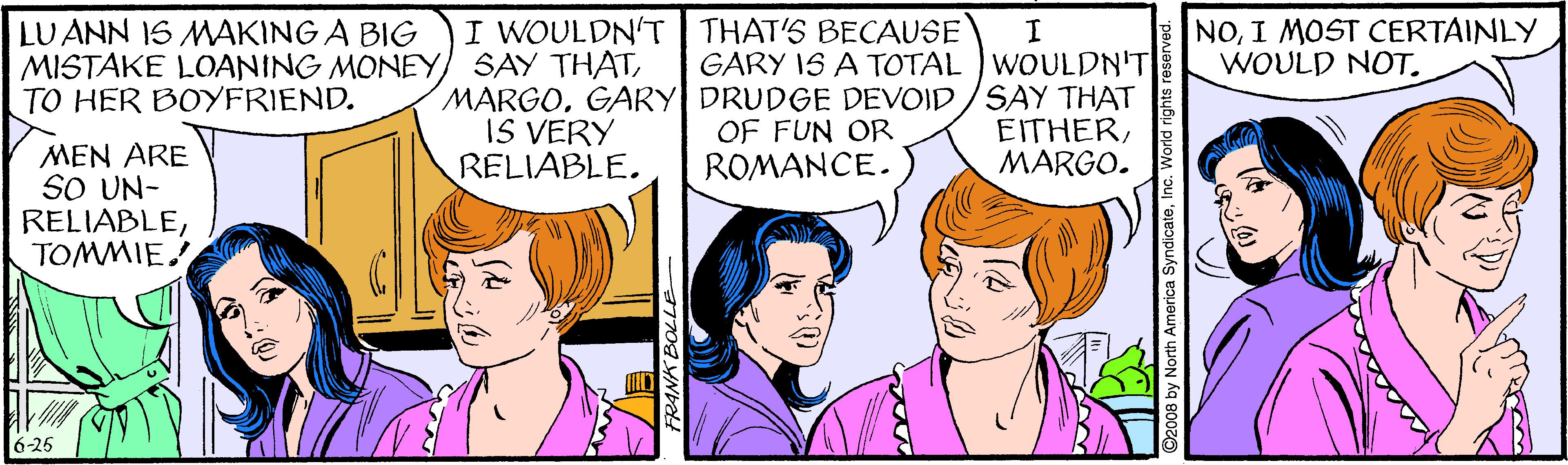 Gesture OCR: LUANN IS MAKING A BIG MISTAKE LOANING MONEY) SAY THATTO HER BOYFRIEND. I WOULDN'T THAT'S BECAUSE NOI MOST CERTAINLY WOULD NOT. I GARY IS A TOTAL WOULDN'T MARGOGARY DRUDGE DEVOID/SAY THAT EITHERMARGO. IS VERY RELIABLE. OF FUN OR ROMANCE. MEN ARE SO UN- RELIABLETOMMIE 6-25 O2008 by North America SyndicateInc. World rights re LUANN IS MAKING A BIG MISTAKE LOANING MONEY) SAY THATTO HER BOYFRIEND. I WOULDN'T THAT'S BECAUSE NOI MOST CERTAINLY WOULD NOT. I GARY IS A TOTAL WOULDN'T MARGOGARY DRUDGE DEVOID/SAY THAT EITHERMARGO. IS VERY RELIABLE. OF FUN OR ROMANCE. MEN ARE SO UN- RELIABLETOMMIE 6-25 O2008 by North America SyndicateInc. World rights re