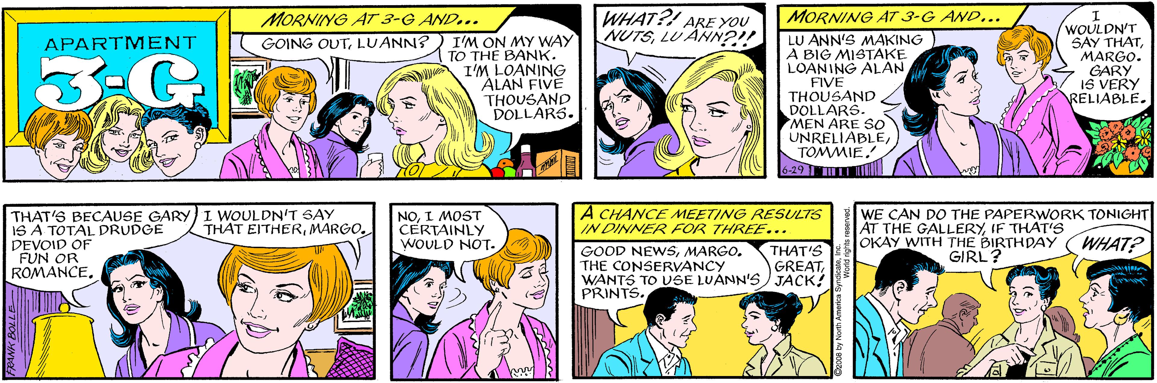 Sharing OCR: WHAT?! ARE YOU NUTSLU ANN?!! MORNING AT 3-G AND.. I'M ON MY WAY TO THE BANK. I'M LOANING ALAN FIVE THOUSAND DOLLARS. APARTMENT GOING OUTLUANN? THAT'S BECAUSE GARY I WOULDN'T SAY IS A TOTAL DRUDGE DEVOID OF FUN OR ROMANCEMORNING AT 3-G AND... LU ANN'S MAKING A BIG MISTAKE LOANING ALAN FIVE THOUSAND DOLLARS. MEN ARE SO UNRELIABLETOMMIE. 6-29 1| THAT EITHERMARGO. WOULDN'T SAY THATMARGO. GARY IS VERY RELIABLE. NOI MOST CERTAINLY WOULD NOT. A CHANCE MEETING RESULTS IN DINNER FOR THREE... WE CAN DO THE PAPERWORK TONIGHT AT THE GALLERYIF THAT'S OKAY WITH THE BIRTHDAY GIRL? WHAT? GOOD NEWSMARGO. THE CONSERVANCY WANTS TO USE LUANN'S) JACK! PRINTS. THAT'S GREAT2008 by North America Syn WHAT?! ARE YOU NUTSLU ANN?!! MORNING AT 3-G AND.. I'M ON MY WAY TO THE BANK. I'M LOANING ALAN FIVE THOUSAND DOLLARS. APARTMENT GOING OUTLUANN? THAT'S BECAUSE GARY I WOULDN'T SAY IS A TOTAL DRUDGE DEVOID OF FUN OR ROMANCEMORNING AT 3-G AND... LU ANN'S MAKING A BIG MISTAKE LOANING ALAN FIVE THOUSAND DOLLARS. MEN ARE SO UNRELIABLETOMMIE. 6-29 1| THAT EITHERMARGO. WOULDN'T SAY THATMARGO. GARY IS VERY RELIABLE. NOI MOST CERTAINLY WOULD NOT. A CHANCE MEETING RESULTS IN DINNER FOR THREE... WE CAN DO THE PAPERWORK TONIGHT AT THE GALLERYIF THAT'S OKAY WITH THE BIRTHDAY GIRL? WHAT? GOOD NEWSMARGO. THE CONSERVANCY WANTS TO USE LUANN'S) JACK! PRINTS. THAT'S GREAT2008 by North America Syn