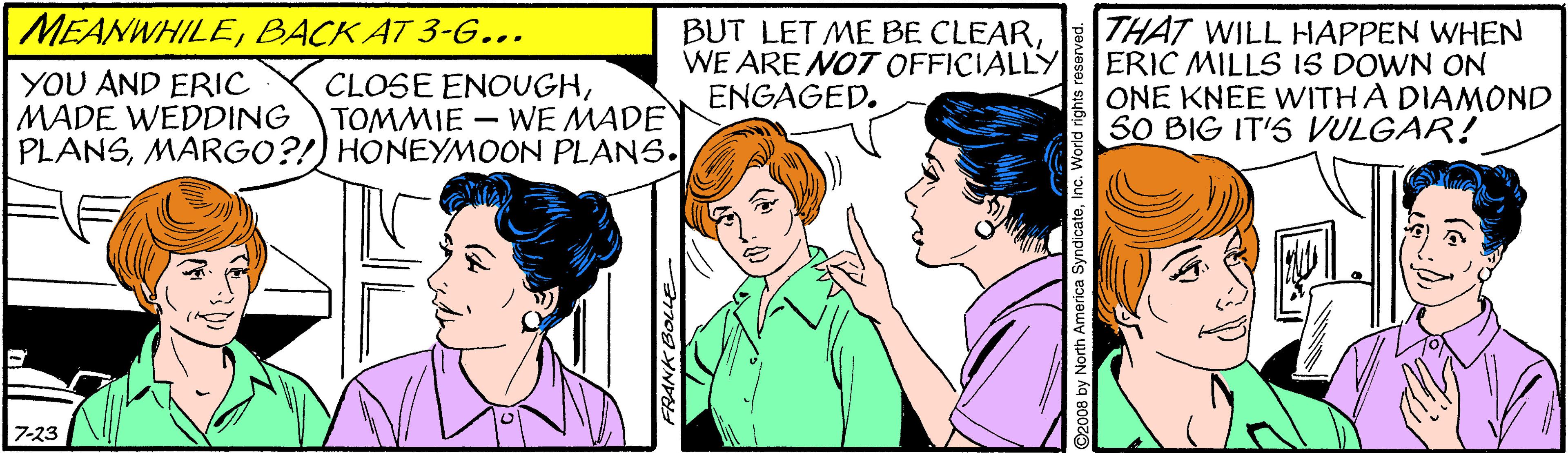 Happy OCR: MEANWHILEBACK AT 3-G... YOU AND ERIC MADE WEDDING PLANSMARGO?!) HONEYMOON PLANS. BUT LET ME BE CLEARWE ARE NOT OFFICIALLY ENGAGED. THAT WILL HAPPEN WHEN ERIC MILLS IS DOWN ON ONE KNEE WWITHA DIAMOND SO BIG IT'S VULGAR! CLOSE ENOUGHTOMMIE - WE MADE ?-?3 FRANK BOL4 D2008 by Nort MEANWHILEBACK AT 3-G... YOU AND ERIC MADE WEDDING PLANSMARGO?!) HONEYMOON PLANS. BUT LET ME BE CLEARWE ARE NOT OFFICIALLY ENGAGED. THAT WILL HAPPEN WHEN ERIC MILLS IS DOWN ON ONE KNEE WWITHA DIAMOND SO BIG IT'S VULGAR! CLOSE ENOUGHTOMMIE - WE MADE ? - ? 3 FRANK BOL4 D2008 by Nort